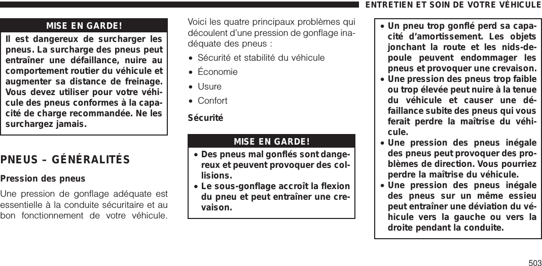 MISE EN GARDE!Il est dangereux de surcharger lespneus. La surcharge des pneus peutentraîner une défaillance, nuire aucomportement routier du véhicule etaugmenter sa distance de freinage.Vous devez utiliser pour votre véhi-cule des pneus conformes à la capa-cité de charge recommandée. Ne lessurchargez jamais.PNEUS – GÉNÉRALITÉSPression des pneusUne pression de gonflage adéquate estessentielle à la conduite sécuritaire et aubon fonctionnement de votre véhicule.Voici les quatre principaux problèmes quidécoulent d’une pression de gonflage ina-déquate des pneus :•Sécurité et stabilité du véhicule•Économie•Usure•ConfortSécuritéMISE EN GARDE!•Des pneus mal gonflés sont dange-reux et peuvent provoquer des col-lisions.•Le sous-gonflage accroît la flexiondu pneu et peut entraîner une cre-vaison.•Un pneu trop gonflé perd sa capa-cité d’amortissement. Les objetsjonchant la route et les nids-de-poule peuvent endommager lespneus et provoquer une crevaison.•Une pression des pneus trop faibleou trop élevée peut nuire à la tenuedu véhicule et causer une dé-faillance subite des pneus qui vousferait perdre la maîtrise du véhi-cule.•Une pression des pneus inégaledes pneus peut provoquer des pro-blèmes de direction. Vous pourriezperdre la maîtrise du véhicule.•Une pression des pneus inégaledes pneus sur un même essieupeut entraîner une déviation du vé-hicule vers la gauche ou vers ladroite pendant la conduite.ENTRETIEN ET SOIN DE VOTRE VÉHICULE503