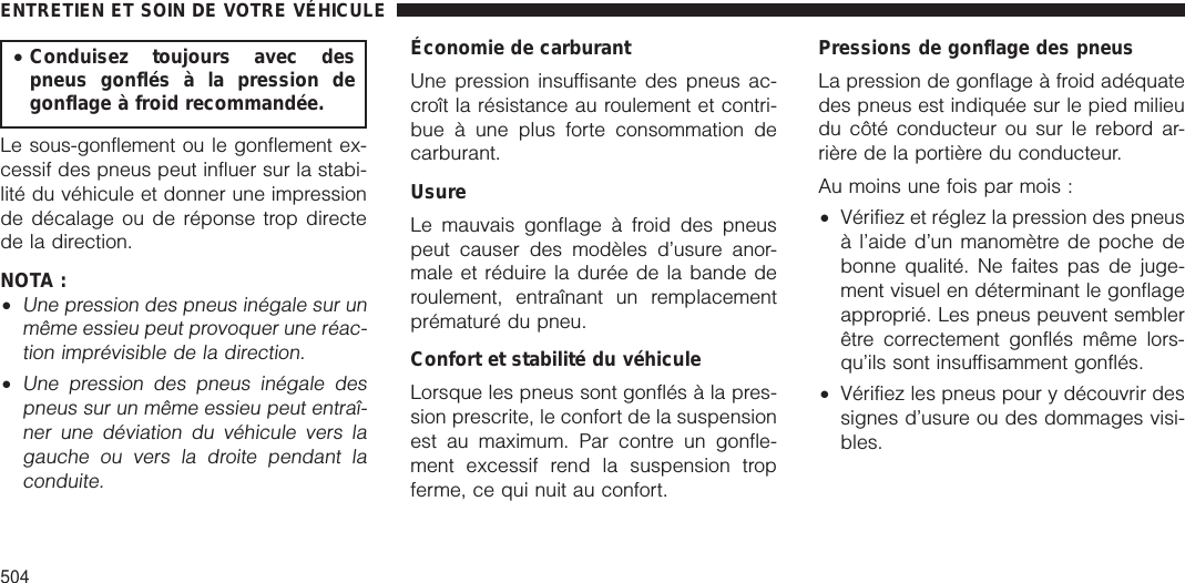 •Conduisez toujours avec despneus gonflés à la pression degonflage à froid recommandée.Le sous-gonflement ou le gonflement ex-cessif des pneus peut influer sur la stabi-lité du véhicule et donner une impressionde décalage ou de réponse trop directede la direction.NOTA :•Une pression des pneus inégale sur unmême essieu peut provoquer une réac-tion imprévisible de la direction.•Une pression des pneus inégale despneus sur un même essieu peut entraî-ner une déviation du véhicule vers lagauche ou vers la droite pendant laconduite.Économie de carburantUne pression insuffisante des pneus ac-croît la résistance au roulement et contri-bue à une plus forte consommation decarburant.UsureLe mauvais gonflage à froid des pneuspeut causer des modèles d’usure anor-male et réduire la durée de la bande deroulement, entraînant un remplacementprématuré du pneu.Confort et stabilité du véhiculeLorsque les pneus sont gonflés à la pres-sion prescrite, le confort de la suspensionest au maximum. Par contre un gonfle-ment excessif rend la suspension tropferme, ce qui nuit au confort.Pressions de gonflage des pneusLa pression de gonflage à froid adéquatedes pneus est indiquée sur le pied milieudu côté conducteur ou sur le rebord ar-rière de la portière du conducteur.Au moins une fois par mois :•Vérifiez et réglez la pression des pneusà l’aide d’un manomètre de poche debonne qualité. Ne faites pas de juge-ment visuel en déterminant le gonflageapproprié. Les pneus peuvent semblerêtre correctement gonflés même lors-qu’ils sont insuffisamment gonflés.•Vérifiez les pneus pour y découvrir dessignes d’usure ou des dommages visi-bles.ENTRETIEN ET SOIN DE VOTRE VÉHICULE504