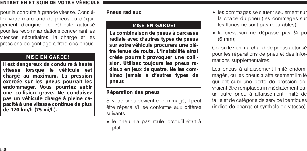 pour la conduite à grande vitesse. Consul-tez votre marchand de pneus ou d’équi-pement d’origine de véhicule autorisépour les recommandations concernant lesvitesses sécuritaires, la charge et lespressions de gonflage à froid des pneus.MISE EN GARDE!Il est dangereux de conduire à hautevitesse lorsque le véhicule estchargé au maximum. La pressionexercée sur les pneus pourrait lesendommager. Vous pourriez subirune collision grave. Ne conduisezpas un véhicule chargé à pleine ca-pacité à une vitesse continue de plusde 120 km/h (75 mi/h).Pneus radiauxMISE EN GARDE!La combinaison de pneus à carcasseradiale avec d’autres types de pneussur votre véhicule procurera une piè-tre tenue de route. L’instabilité ainsicréée pourrait provoquer une colli-sion. Utilisez toujours les pneus ra-diaux en jeux de quatre. Ne les com-binez jamais à d’autres types depneus.Réparation des pneusSi votre pneu devient endommagé, il peutêtre réparé s’il se conforme aux critèressuivants :•le pneu n’a pas roulé lorsqu’il était àplat;•les dommages se situent seulement surla chape du pneu (les dommages surles flancs ne sont pas réparables);•la crevaison ne dépasse pas ¼ po(6 mm);Consultez un marchand de pneus autorisépour les réparations de pneu et des infor-mations supplémentaires.Les pneus à affaissement limité endom-magés, ou les pneus à affaissement limitéqui ont subi une perte de pression de-vraient être remplacés immédiatement parun autre pneu à affaissement limité detaille et de catégorie de service identiques(indice de charge et symbole de vitesse).ENTRETIEN ET SOIN DE VOTRE VÉHICULE506