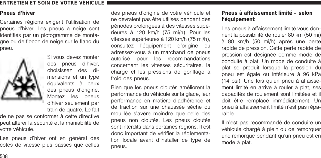 Pneus d’hiverCertaines régions exigent l’utilisation depneus d’hiver. Les pneus à neige sontidentifiés par un pictogramme de monta-gne ou de flocon de neige sur le flanc dupneu.Si vous devez monterdes pneus d’hiver,choisissez des di-mensions et un typeéquivalents à ceuxdes pneus d’origine.Montez les pneusd’hiver seulement partrain de quatre. Le faitde ne pas se conformer à cette directivepeut altérer la sécurité et la maniabilité devotre véhicule.Les pneus d’hiver ont en général descotes de vitesse plus basses que cellesdes pneus d’origine de votre véhicule etne devraient pas être utilisés pendant despériodes prolongées à des vitesses supé-rieures à 120 km/h (75 mi/h). Pour lesvitesses supérieures à 120 km/h (75 mi/h),consultez l’équipement d’origine ouadressez-vous à un marchand de pneusautorisé pour les recommandationsconcernant les vitesses sécuritaires, lacharge et les pressions de gonflage àfroid des pneus.Bien que les pneus cloutés améliorent laperformance du véhicule sur la glace, leurperformance en matière d’adhérence etde traction sur une chaussée sèche oumouillée s’avère moindre que celle despneus non cloutés. Les pneus cloutéssont interdits dans certaines régions. Il estdonc important de vérifier la réglementa-tion locale avant d’installer ce type depneus.Pneus à affaissement limité – selonl’équipementLes pneus à affaissement limité vous don-nent la possibilité de rouler 80 km (50 mi)à 80 km/h (50 mi/h) après une perterapide de pression. Cette perte rapide depression est désignée comme mode deconduite à plat. Un mode de conduite àplat se produit lorsque la pression dupneu est égale ou inférieure à 96 kPa(14 psi). Une fois qu’un pneu à affaisse-ment limité en arrive à rouler à plat, sescapacités de roulement sont limitées et ildoit être remplacé immédiatement. Unpneu à affaissement limité n’est pas répa-rable.Il n’est pas recommandé de conduire unvéhicule chargé à plein ou de remorquerune remorque pendant qu’un pneu est enmode à plat.ENTRETIEN ET SOIN DE VOTRE VÉHICULE508