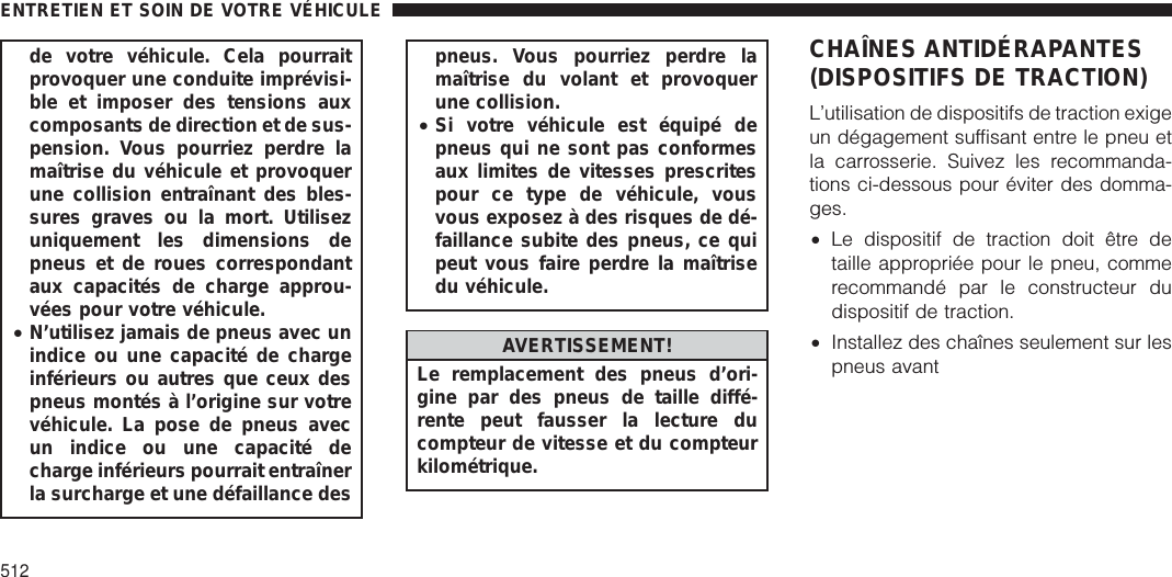 de votre véhicule. Cela pourraitprovoquer une conduite imprévisi-ble et imposer des tensions auxcomposants de direction et de sus-pension. Vous pourriez perdre lamaîtrise du véhicule et provoquerune collision entraînant des bles-sures graves ou la mort. Utilisezuniquement les dimensions depneus et de roues correspondantaux capacités de charge approu-vées pour votre véhicule.•N’utilisez jamais de pneus avec unindice ou une capacité de chargeinférieurs ou autres que ceux despneus montés à l’origine sur votrevéhicule. La pose de pneus avecun indice ou une capacité decharge inférieurs pourrait entraînerla surcharge et une défaillance despneus. Vous pourriez perdre lamaîtrise du volant et provoquerune collision.•Si votre véhicule est équipé depneus qui ne sont pas conformesaux limites de vitesses prescritespour ce type de véhicule, vousvous exposez à des risques de dé-faillance subite des pneus, ce quipeut vous faire perdre la maîtrisedu véhicule.AVERTISSEMENT!Le remplacement des pneus d’ori-gine par des pneus de taille diffé-rente peut fausser la lecture ducompteur de vitesse et du compteurkilométrique.CHAÎNES ANTIDÉRAPANTES(DISPOSITIFS DE TRACTION)L’utilisation de dispositifs de traction exigeun dégagement suffisant entre le pneu etla carrosserie. Suivez les recommanda-tions ci-dessous pour éviter des domma-ges.•Le dispositif de traction doit être detaille appropriée pour le pneu, commerecommandé par le constructeur dudispositif de traction.•Installez des chaînes seulement sur lespneus avantENTRETIEN ET SOIN DE VOTRE VÉHICULE512