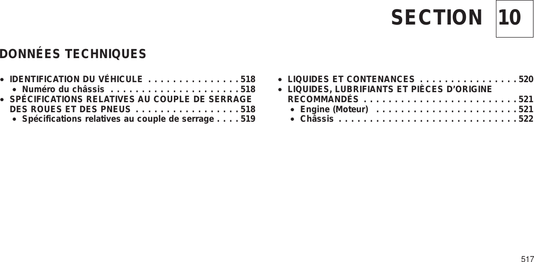 10SECTIONDONNÉES TECHNIQUES•IDENTIFICATION DU VÉHICULE ...............518•Numéro du châssis .....................518•SPÉCIFICATIONS RELATIVES AU COUPLE DE SERRAGEDES ROUES ET DES PNEUS .................518•Spécifications relatives au couple de serrage ....519•LIQUIDES ET CONTENANCES ................520•LIQUIDES, LUBRIFIANTS ET PIÈCES D’ORIGINERECOMMANDÉS .........................521•Engine (Moteur) .......................521•Châssis .............................522517