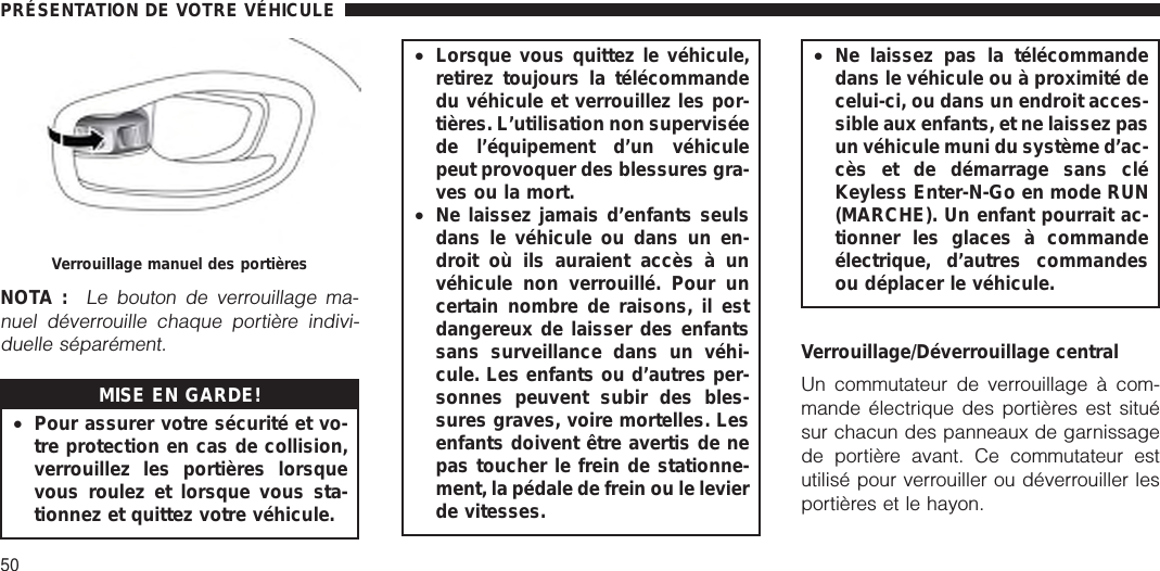 NOTA :Le bouton de verrouillage ma-nuel déverrouille chaque portière indivi-duelle séparément.MISE EN GARDE!•Pour assurer votre sécurité et vo-tre protection en cas de collision,verrouillez les portières lorsquevous roulez et lorsque vous sta-tionnez et quittez votre véhicule.•Lorsque vous quittez le véhicule,retirez toujours la télécommandedu véhicule et verrouillez les por-tières. L’utilisation non superviséede l’équipement d’un véhiculepeut provoquer des blessures gra-ves ou la mort.•Ne laissez jamais d’enfants seulsdans le véhicule ou dans un en-droit où ils auraient accès à unvéhicule non verrouillé. Pour uncertain nombre de raisons, il estdangereux de laisser des enfantssans surveillance dans un véhi-cule. Les enfants ou d’autres per-sonnes peuvent subir des bles-sures graves, voire mortelles. Lesenfants doivent être avertis de nepas toucher le frein de stationne-ment, la pédale de frein ou le levierde vitesses.•Ne laissez pas la télécommandedans le véhicule ou à proximité decelui-ci, ou dans un endroit acces-sible aux enfants, et ne laissez pasun véhicule muni du système d’ac-cès et de démarrage sans cléKeyless Enter-N-Go en mode RUN(MARCHE). Un enfant pourrait ac-tionner les glaces à commandeélectrique, d’autres commandesou déplacer le véhicule.Verrouillage/Déverrouillage centralUn commutateur de verrouillage à com-mande électrique des portières est situésur chacun des panneaux de garnissagede portière avant. Ce commutateur estutilisé pour verrouiller ou déverrouiller lesportières et le hayon.Verrouillage manuel des portièresPRÉSENTATION DE VOTRE VÉHICULE50