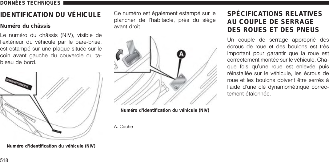 IDENTIFICATION DU VÉHICULENuméro du châssisLe numéro du châssis (NIV), visible del’extérieur du véhicule par le pare-brise,est estampé sur une plaque située sur lecoin avant gauche du couvercle du ta-bleau de bord.Ce numéro est également estampé sur leplancher de l’habitacle, près du siègeavant droit.A. CacheSPÉCIFICATIONS RELATIVESAU COUPLE DE SERRAGEDES ROUES ET DES PNEUSUn couple de serrage approprié desécrous de roue et des boulons est trèsimportant pour garantir que la roue estcorrectement montée sur le véhicule. Cha-que fois qu’une roue est enlevée puisréinstallée sur le véhicule, les écrous deroue et les boulons doivent être serrés àl’aide d’une clé dynamométrique correc-tement étalonnée.Numéro d’identification du véhicule (NIV)Numéro d’identification du véhicule (NIV)DONNÉES TECHNIQUES518