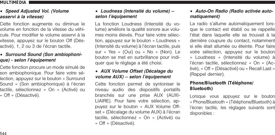 •Speed Adjusted Vol. (Volumeasservi à la vitesse)Cette fonction augmente ou diminue levolume en fonction de la vitesse du véhi-cule. Pour modifier le volume asservi à lavitesse, appuyez sur le bouton Off (Dés-activé), 1, 2 ou 3 de l’écran tactile.•Surround Sound (Son ambiophoni-que) - selon l’équipementCette fonction procure un mode simulé deson ambiophonique. Pour faire votre sé-lection, appuyez sur le bouton « SurroundSound » (Son ambiophonique) à l’écrantactile, sélectionnez « On » (Activé) ou« Off » (Désactivé).•Loudness (Intensité du volume) –selon l’équipementLa fonction Loudness (Intensité du vo-lume) améliore la qualité sonore aux volu-mes moins élevés. Pour faire votre sélec-tion, appuyez sur le bouton « Loudness »(Intensité du volume) à l’écran tactile, puissur « Yes » (Oui) ou « No » (Non). Lebouton se met en surbrillance pour indi-quer que le réglage a été choisi.•AUX Volume Offset (Décalage duvolume AUX) – selon l’équipementCette fonction permet de syntoniser leniveau audio des dispositifs portatifsbranchés sur une prise AUX (AUXI-LIAIRE). Pour faire votre sélection, ap-puyez sur le bouton « AUX Volume Off-set » (Décalage du volume AUX) à l’écrantactile, sélectionnez « On » (Activé) ou« Off » (Désactivé).•Auto-On Radio (Radio activée auto-matiquement)La radio s’allume automatiquement lors-que le contact est établi ou se rappellel’état dans laquelle elle se trouvait à ladernière coupure du contact, notammentsi elle était allumée ou éteinte. Pour fairevotre sélection, appuyez sur le bouton« Loudness » (Intensité du volume) àl’écran tactile, sélectionnez « On » (Ac-tivé), « Off » (Désactivé) ou « Recall Last »(Rappel dernier).Phone/Bluetooth (Téléphone/Bluetooth)Lorsque vous appuyez sur le bouton« Phone/Bluetooth » (Téléphone/Bluetooth) àl’écran tactile, les réglages suivants sontdisponibles :MULTIMÉDIA544