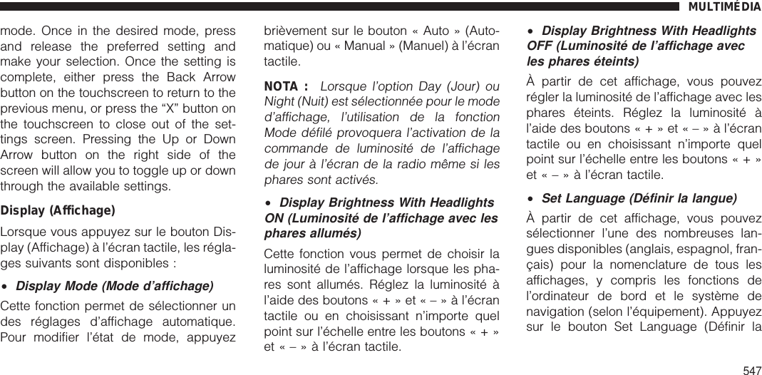 mode. Once in the desired mode, pressand release the preferred setting andmake your selection. Once the setting iscomplete, either press the Back Arrowbutton on the touchscreen to return to theprevious menu, or press the “X” button onthe touchscreen to close out of the set-tings screen. Pressing the Up or DownArrow button on the right side of thescreen will allow you to toggle up or downthrough the available settings.Display (Affichage)Lorsque vous appuyez sur le bouton Dis-play (Affichage) à l’écran tactile, les régla-ges suivants sont disponibles :•Display Mode (Mode d’affichage)Cette fonction permet de sélectionner undes réglages d’affichage automatique.Pour modifier l’état de mode, appuyezbrièvement sur le bouton « Auto » (Auto-matique) ou « Manual » (Manuel) à l’écrantactile.NOTA :Lorsque l’option Day (Jour) ouNight (Nuit) est sélectionnée pour le moded’affichage, l’utilisation de la fonctionMode défilé provoquera l’activation de lacommande de luminosité de l’affichagede jour à l’écran de la radio même si lesphares sont activés.•Display Brightness With HeadlightsON (Luminosité de l’affichage avec lesphares allumés)Cette fonction vous permet de choisir laluminosité de l’affichage lorsque les pha-res sont allumés. Réglez la luminosité àl’aide des boutons«+»et«–»àl’écrantactile ou en choisissant n’importe quelpoint sur l’échelle entre les boutons«+»et«–»àl’écran tactile.•Display Brightness With HeadlightsOFF (Luminosité de l’affichage avecles phares éteints)À partir de cet affichage, vous pouvezrégler la luminosité de l’affichage avec lesphares éteints. Réglez la luminosité àl’aide des boutons«+»et«–»àl’écrantactile ou en choisissant n’importe quelpoint sur l’échelle entre les boutons«+»et«–»àl’écran tactile.•Set Language (Définir la langue)À partir de cet affichage, vous pouvezsélectionner l’une des nombreuses lan-gues disponibles (anglais, espagnol, fran-çais) pour la nomenclature de tous lesaffichages, y compris les fonctions del’ordinateur de bord et le système denavigation (selon l’équipement). Appuyezsur le bouton Set Language (Définir laMULTIMÉDIA547