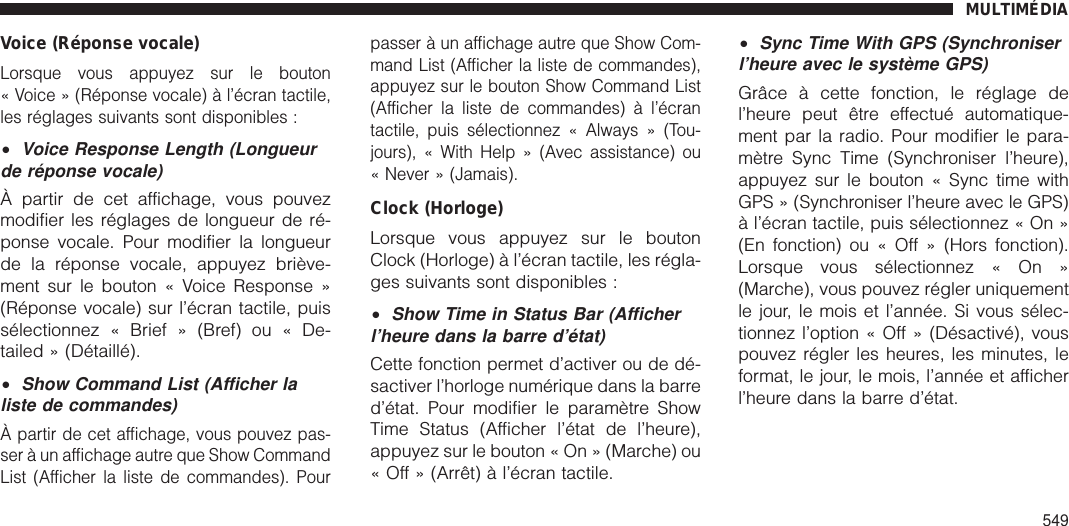 Voice (Réponse vocale)Lorsque vous appuyez sur le bouton« Voice » (Réponse vocale) à l’écran tactile,les réglages suivants sont disponibles :•Voice Response Length (Longueurde réponse vocale)À partir de cet affichage, vous pouvezmodifier les réglages de longueur de ré-ponse vocale. Pour modifier la longueurde la réponse vocale, appuyez briève-ment sur le bouton « Voice Response »(Réponse vocale) sur l’écran tactile, puissélectionnez « Brief » (Bref) ou « De-tailed » (Détaillé).•Show Command List (Afficher laliste de commandes)À partir de cet affichage, vous pouvez pas-ser à un affichage autre que Show CommandList (Afficher la liste de commandes). Pourpasser à un affichage autre que Show Com-mand List (Afficher la liste de commandes),appuyez sur le bouton Show Command List(Afficher la liste de commandes) à l’écrantactile, puis sélectionnez « Always » (Tou-jours), « With Help » (Avec assistance) ou« Never » (Jamais).Clock (Horloge)Lorsque vous appuyez sur le boutonClock (Horloge) à l’écran tactile, les régla-ges suivants sont disponibles :•Show Time in Status Bar (Afficherl’heure dans la barre d’état)Cette fonction permet d’activer ou de dé-sactiver l’horloge numérique dans la barred’état. Pour modifier le paramètre ShowTime Status (Afficher l’état de l’heure),appuyez sur le bouton « On » (Marche) ou« Off » (Arrêt) à l’écran tactile.•Sync Time With GPS (Synchroniserl’heure avec le système GPS)Grâce à cette fonction, le réglage del’heure peut être effectué automatique-ment par la radio. Pour modifier le para-mètre Sync Time (Synchroniser l’heure),appuyez sur le bouton « Sync time withGPS » (Synchroniser l’heure avec le GPS)à l’écran tactile, puis sélectionnez « On »(En fonction) ou « Off » (Hors fonction).Lorsque vous sélectionnez « On »(Marche), vous pouvez régler uniquementle jour, le mois et l’année. Si vous sélec-tionnez l’option « Off » (Désactivé), vouspouvez régler les heures, les minutes, leformat, le jour, le mois, l’année et afficherl’heure dans la barre d’état.MULTIMÉDIA549
