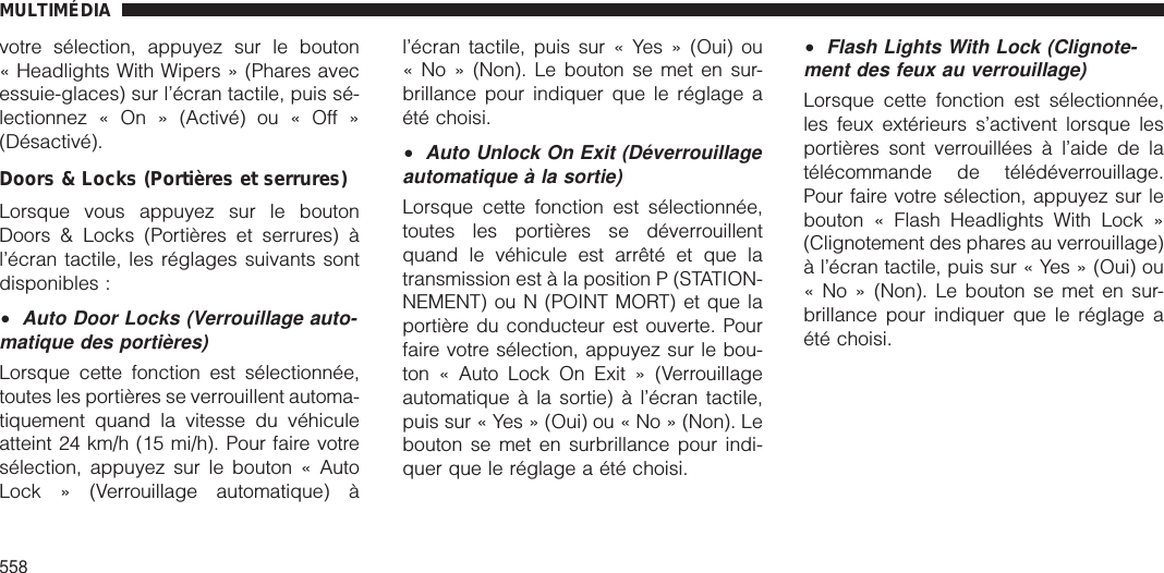 votre sélection, appuyez sur le bouton« Headlights With Wipers » (Phares avecessuie-glaces) sur l’écran tactile, puis sé-lectionnez « On » (Activé) ou « Off »(Désactivé).Doors &amp; Locks (Portières et serrures)Lorsque vous appuyez sur le boutonDoors &amp; Locks (Portières et serrures) àl’écran tactile, les réglages suivants sontdisponibles :•Auto Door Locks (Verrouillage auto-matique des portières)Lorsque cette fonction est sélectionnée,toutes les portières se verrouillent automa-tiquement quand la vitesse du véhiculeatteint 24 km/h (15 mi/h). Pour faire votresélection, appuyez sur le bouton « AutoLock » (Verrouillage automatique) àl’écran tactile, puis sur « Yes » (Oui) ou« No » (Non). Le bouton se met en sur-brillance pour indiquer que le réglage aété choisi.•Auto Unlock On Exit (Déverrouillageautomatique à la sortie)Lorsque cette fonction est sélectionnée,toutes les portières se déverrouillentquand le véhicule est arrêté et que latransmission est à la position P (STATION-NEMENT) ou N (POINT MORT) et que laportière du conducteur est ouverte. Pourfaire votre sélection, appuyez sur le bou-ton « Auto Lock On Exit » (Verrouillageautomatique à la sortie) à l’écran tactile,puis sur « Yes » (Oui) ou « No » (Non). Lebouton se met en surbrillance pour indi-quer que le réglage a été choisi.•Flash Lights With Lock (Clignote-ment des feux au verrouillage)Lorsque cette fonction est sélectionnée,les feux extérieurs s’activent lorsque lesportières sont verrouillées à l’aide de latélécommande de télédéverrouillage.Pour faire votre sélection, appuyez sur lebouton « Flash Headlights With Lock »(Clignotement des phares au verrouillage)à l’écran tactile, puis sur « Yes » (Oui) ou« No » (Non). Le bouton se met en sur-brillance pour indiquer que le réglage aété choisi.MULTIMÉDIA558