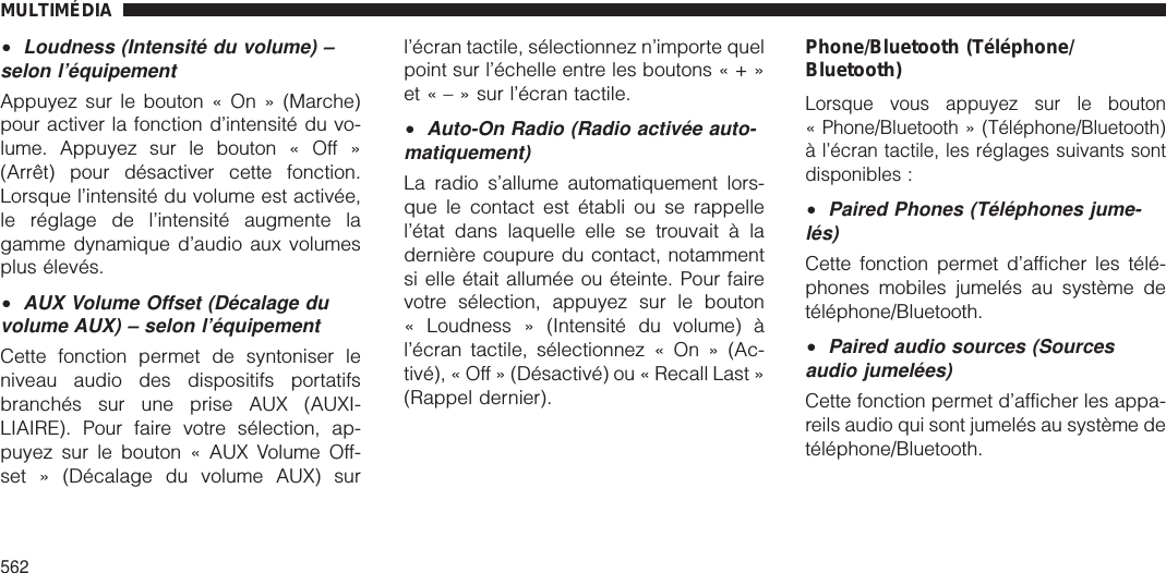 •Loudness (Intensité du volume) –selon l’équipementAppuyez sur le bouton « On » (Marche)pour activer la fonction d’intensité du vo-lume. Appuyez sur le bouton « Off »(Arrêt) pour désactiver cette fonction.Lorsque l’intensité du volume est activée,le réglage de l’intensité augmente lagamme dynamique d’audio aux volumesplus élevés.•AUX Volume Offset (Décalage duvolume AUX) – selon l’équipementCette fonction permet de syntoniser leniveau audio des dispositifs portatifsbranchés sur une prise AUX (AUXI-LIAIRE). Pour faire votre sélection, ap-puyez sur le bouton « AUX Volume Off-set » (Décalage du volume AUX) surl’écran tactile, sélectionnez n’importe quelpoint sur l’échelle entre les boutons«+»et«–»surl’écran tactile.•Auto-On Radio (Radio activée auto-matiquement)La radio s’allume automatiquement lors-que le contact est établi ou se rappellel’état dans laquelle elle se trouvait à ladernière coupure du contact, notammentsi elle était allumée ou éteinte. Pour fairevotre sélection, appuyez sur le bouton« Loudness » (Intensité du volume) àl’écran tactile, sélectionnez « On » (Ac-tivé), « Off » (Désactivé) ou « Recall Last »(Rappel dernier).Phone/Bluetooth (Téléphone/Bluetooth)Lorsque vous appuyez sur le bouton« Phone/Bluetooth » (Téléphone/Bluetooth)à l’écran tactile, les réglages suivants sontdisponibles :•Paired Phones (Téléphones jume-lés)Cette fonction permet d’afficher les télé-phones mobiles jumelés au système detéléphone/Bluetooth.•Paired audio sources (Sourcesaudio jumelées)Cette fonction permet d’afficher les appa-reils audio qui sont jumelés au système detéléphone/Bluetooth.MULTIMÉDIA562