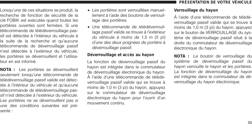 Lorsqu’une de ces situations se produit, larecherche de fonction de sécurité de laclé FOBIK est exécutée quand toutes lesportières ouvertes sont fermées. Si unetélécommande de télédéverrouillage pas-sif est détectée à l’intérieur du véhicule àla suite de la recherche et qu’aucunetélécommande de déverrouillage passifn’est détectée à l’extérieur du véhicule,les portières se déverrouillent et l’utilisa-teur en est informé.NOTA :Les portières se déverrouillentseulement lorsqu’une télécommande detélédéverrouillage passif valide est détec-tée à l’intérieur du véhicule et qu’aucunetélécommande de télédéverrouillage pas-sif n’est détectée à l’extérieur du véhicule.Les portières ne se déverrouillent pas siune des conditions suivantes est pré-sente :•Les portières sont verrouillées manuel-lement à l’aide des boutons de verrouil-lage des portières.•Une télécommande de télédéverrouil-lage passif valide se trouve à l’extérieurdu véhicule à moins de 1,5 m (5 pi)d’une des deux poignées de portière àdéverrouillage passif.Déverrouillage et accès au hayonLa fonction de déverrouillage passif duhayon est intégrée dans le commutateurde déverrouillage électronique du hayon.À l’aide d’une télécommande de télédé-verrouillage passif valide qui se trouve àmoins de 1,0 m (3 pi) du hayon, appuyezsur le commutateur de déverrouillageélectronique du hayon pour l’ouvrir d’unmouvement continu.Verrouillage du hayonÀ l’aide d’une télécommande de télédé-verrouillage passif valide qui se trouve àmoins de 1,0 m (3 pi) du hayon, appuyezsur le bouton de VERROUILLAGE du sys-tème de déverrouillage passif situé à ladroite du commutateur de déverrouillageélectronique du hayon.NOTA :Le bouton de verrouillage dusystème de déverrouillage passif duhayon verrouille le hayon et les portières.La fonction de déverrouillage du hayonest intégrée dans le commutateur de dé-verrouillage du hayon électronique.PRÉSENTATION DE VOTRE VÉHICULE55