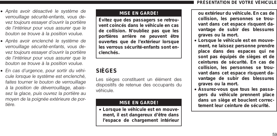 •Après avoir désactivé le système deverrouillage sécurité-enfants, vous de-vez toujours essayer d’ouvrir la portièrede l’intérieur pour vous assurer que lebouton se trouve à la position voulue.•Après avoir enclenché le système deverrouillage sécurité-enfants, vous de-vez toujours essayer d’ouvrir la portièrede l’intérieur pour vous assurer que lebouton se trouve à la position voulue.•En cas d’urgence, pour sortir du véhi-cule lorsque le système est enclenché,faites tourner le bouton de verrouillageà la position de déverrouillage, abais-sez la glace, puis ouvrez la portière aumoyen de la poignée extérieure de por-tière.MISE EN GARDE!Évitez que des passagers se retrou-vent coincés dans le véhicule en casde collision. N’oubliez pas que lesportières arrière ne peuvent êtreouvertes que de l’extérieur lorsqueles verrous sécurité-enfants sont en-clenchés.SIÈGESLes sièges constituent un élément desdispositifs de retenue des occupants duvéhicule.MISE EN GARDE!•Lorsque le véhicule est en mouve-ment, il est dangereux d’être dansl’espace de chargement intérieurou extérieur du véhicule. En cas decollision, les personnes se trou-vant dans cet espace risquent da-vantage de subir des blessuresgraves ou la mort.•Lorsque le véhicule est en mouve-ment, ne laissez personne prendreplace dans des espaces qui nesont pas équipés de sièges et deceintures de sécurité. En cas decollision, les personnes se trou-vant dans cet espace risquent da-vantage de subir des blessuresgraves ou la mort.•Assurez-vous que tous les passa-gers du véhicule prennent placedans un siège et bouclent correc-tement leur ceinture de sécurité.PRÉSENTATION DE VOTRE VÉHICULE59