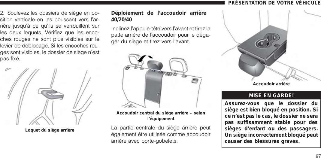 2. Soulevez les dossiers de siège en po-sition verticale en les poussant vers l’ar-rière jusqu’à ce qu’ils se verrouillent surles deux loquets. Vérifiez que les enco-ches rouges ne sont plus visibles sur lelevier de déblocage. Si les encoches rou-ges sont visibles, le dossier de siège n’estpas fixé.Déploiement de l’accoudoir arrière40/20/40Inclinez l’appuie-tête vers l’avant et tirez lapatte arrière de l’accoudoir pour le déga-ger du siège et tirez vers l’avant.La partie centrale du siège arrière peutégalement être utilisée comme accoudoirarrière avec porte-gobelets.MISE EN GARDE!Assurez-vous que le dossier dusiège est bien bloqué en position. Sice n’est pas le cas, le dossier ne serapas suffisamment stable pour dessièges d’enfant ou des passagers.Un siège incorrectement bloqué peutcauser des blessures graves.Loquet du siège arrièreAccoudoir central du siège arrière – selonl’équipementAccoudoir arrièrePRÉSENTATION DE VOTRE VÉHICULE67