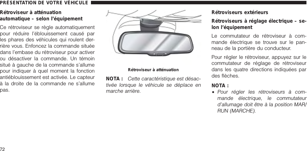 Rétroviseur à atténuationautomatique – selon l’équipementCe rétroviseur se règle automatiquementpour réduire l’éblouissement causé parles phares des véhicules qui roulent der-rière vous. Enfoncez la commande situéedans l’embase du rétroviseur pour activerou désactiver la commande. Un témoinsitué à gauche de la commande s’allumepour indiquer à quel moment la fonctionantiéblouissement est activée. Le capteurà la droite de la commande ne s’allumepas.NOTA :Cette caractéristique est désac-tivée lorsque le véhicule se déplace enmarche arrière.Rétroviseurs extérieursRétroviseurs à réglage électrique – se-lon l’équipementLe commutateur de rétroviseur à com-mande électrique se trouve sur le pan-neau de la portière du conducteur.Pour régler le rétroviseur, appuyez sur lecommutateur de réglage de rétroviseurdans les quatre directions indiquées pardes flèches.NOTA :•Pour régler les rétroviseurs à com-mande électrique, le commutateurd’allumage doit être à la position MAR/RUN (MARCHE).Rétroviseur à atténuationPRÉSENTATION DE VOTRE VÉHICULE72