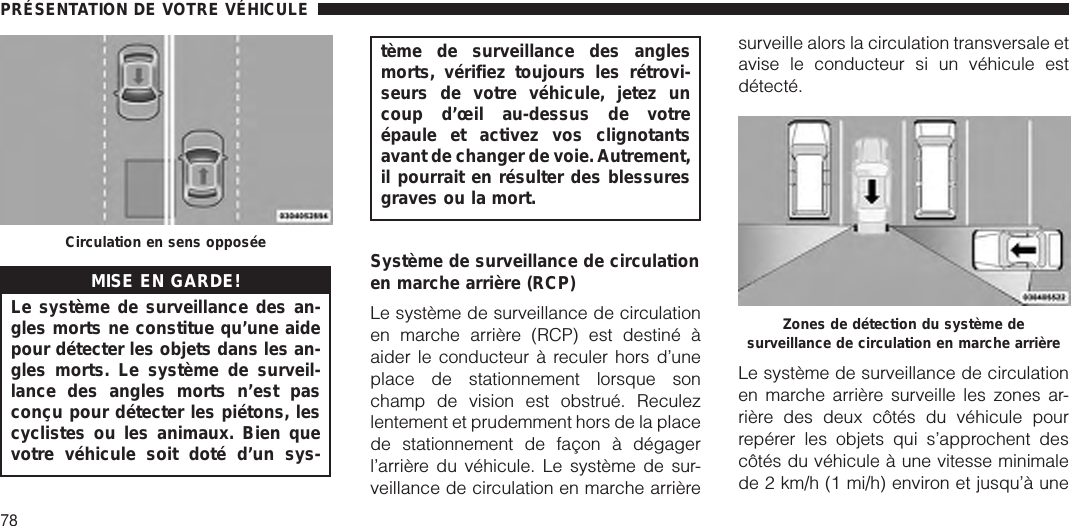 MISE EN GARDE!Le système de surveillance des an-gles morts ne constitue qu’une aidepour détecter les objets dans les an-gles morts. Le système de surveil-lance des angles morts n’est pasconçu pour détecter les piétons, lescyclistes ou les animaux. Bien quevotre véhicule soit doté d’un sys-tème de surveillance des anglesmorts, vérifiez toujours les rétrovi-seurs de votre véhicule, jetez uncoup d’œil au-dessus de votreépaule et activez vos clignotantsavant de changer de voie.Autrement,il pourrait en résulter des blessuresgraves ou la mort.Système de surveillance de circulationen marche arrière (RCP)Le système de surveillance de circulationen marche arrière (RCP) est destiné àaider le conducteur à reculer hors d’uneplace de stationnement lorsque sonchamp de vision est obstrué. Reculezlentement et prudemment hors de la placede stationnement de façon à dégagerl’arrière du véhicule. Le système de sur-veillance de circulation en marche arrièresurveille alors la circulation transversale etavise le conducteur si un véhicule estdétecté.Le système de surveillance de circulationen marche arrière surveille les zones ar-rière des deux côtés du véhicule pourrepérer les objets qui s’approchent descôtés du véhicule à une vitesse minimalede 2 km/h (1 mi/h) environ et jusqu’à uneCirculation en sens opposéeZones de détection du système desurveillance de circulation en marche arrièrePRÉSENTATION DE VOTRE VÉHICULE78