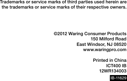 Trademarks or service marks of third parties used herein are  the trademarks or service marks of their respective owners. ©2012 Waring Consumer Products150 Milford RoadEast Windsor, NJ 08520www.waringpro.comPrinted in ChinaICT40 0 IB12WR134003IB -11629
