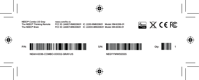 NEEO® Combo US GrayThe NEEO® Thinking Remote The NEEO® Brain                           neeo.com/fcc-icFCC ID: 2AKK7-RM633601   FCC ID: 2AKK7-BR633601IC: 2230-RM633601 IC: 22300-BR633601Model: RM-6336-01 Model: BR-6336-01P/N:NEAH-6336-COMBO-00002-GRAY-US NEGYYWWSSSSSS/N: Qty: 1