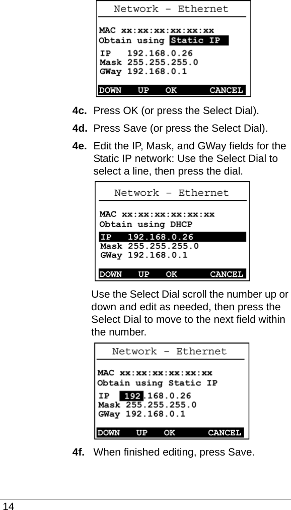  144c.  Press OK (or press the Select Dial).4d.  Press Save (or press the Select Dial).4e.  Edit the IP, Mask, and GWay fields for the Static IP network: Use the Select Dial to select a line, then press the dial.Use the Select Dial scroll the number up or down and edit as needed, then press the Select Dial to move to the next field within the number.4f.   When finished editing, press Save.