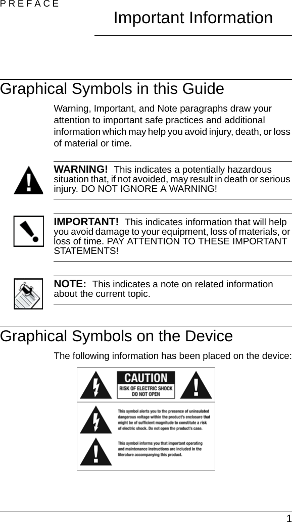  1PREFACE Important InformationGraphical Symbols in this GuideWarning, Important, and Note paragraphs draw your attention to important safe practices and additional information which may help you avoid injury, death, or loss of material or time.WARNING!  This indicates a potentially hazardous situation that, if not avoided, may result in death or serious injury. DO NOT IGNORE A WARNING!IMPORTANT!  This indicates information that will help you avoid damage to your equipment, loss of materials, or loss of time. PAY ATTENTION TO THESE IMPORTANT STATEMENTS!NOTE:  This indicates a note on related information about the current topic. Graphical Symbols on the DeviceThe following information has been placed on the device: