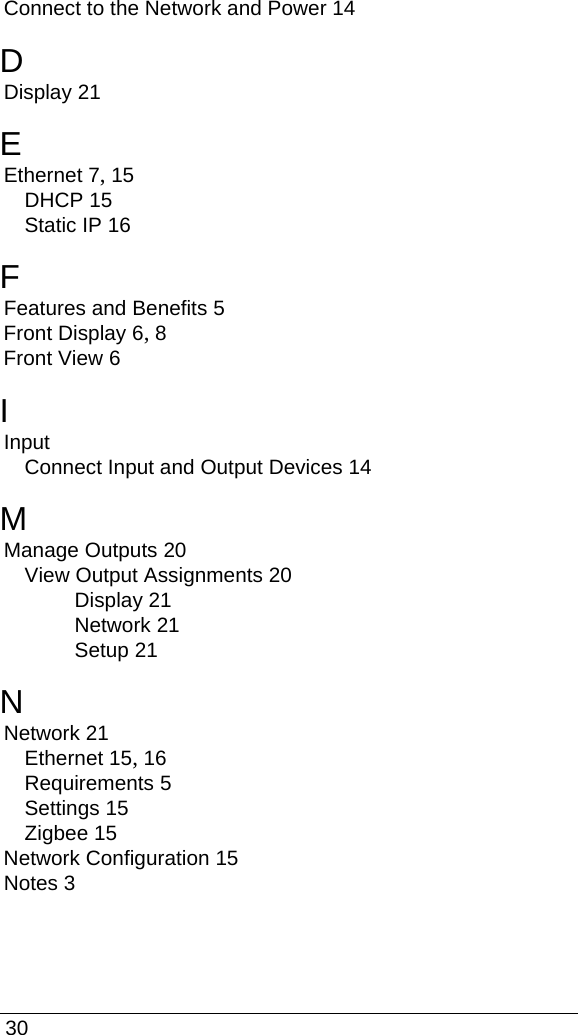  30Connect to the Network and Power 14DDisplay 21EEthernet 7, 15DHCP 15Static IP 16FFeatures and Benefits 5Front Display 6, 8Front View 6IInputConnect Input and Output Devices 14MManage Outputs 20View Output Assignments 20Display 21Network 21Setup 21NNetwork 21Ethernet 15, 16Requirements 5Settings 15Zigbee 15Network Configuration 15Notes 3