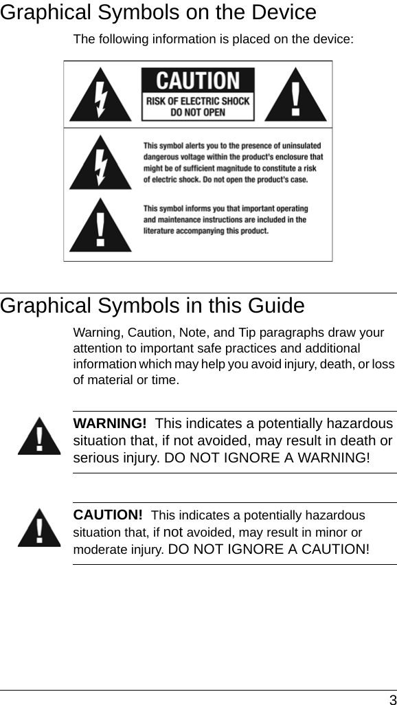  3Graphical Symbols on the DeviceThe following information is placed on the device:Graphical Symbols in this GuideWarning, Caution, Note, and Tip paragraphs draw your attention to important safe practices and additional information which may help you avoid injury, death, or loss of material or time.WARNING!  This indicates a potentially hazardous situation that, if not avoided, may result in death or serious injury. DO NOT IGNORE A WARNING!CAUTION!  This indicates a potentially hazardous situation that, if not avoided, may result in minor or moderate injury. DO NOT IGNORE A CAUTION!