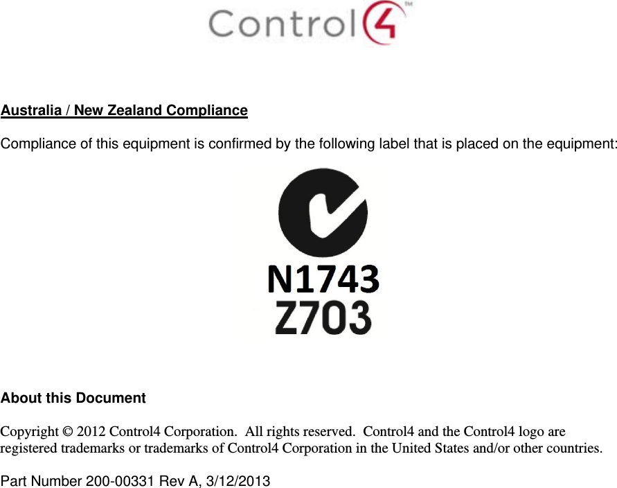     Australia / New Zealand Compliance  Compliance of this equipment is confirmed by the following label that is placed on the equipment:      About this Document  Copyright © 2012 Control4 Corporation.  All rights reserved.  Control4 and the Control4 logo are registered trademarks or trademarks of Control4 Corporation in the United States and/or other countries.   Part Number 200-00331 Rev A, 3/12/2013  