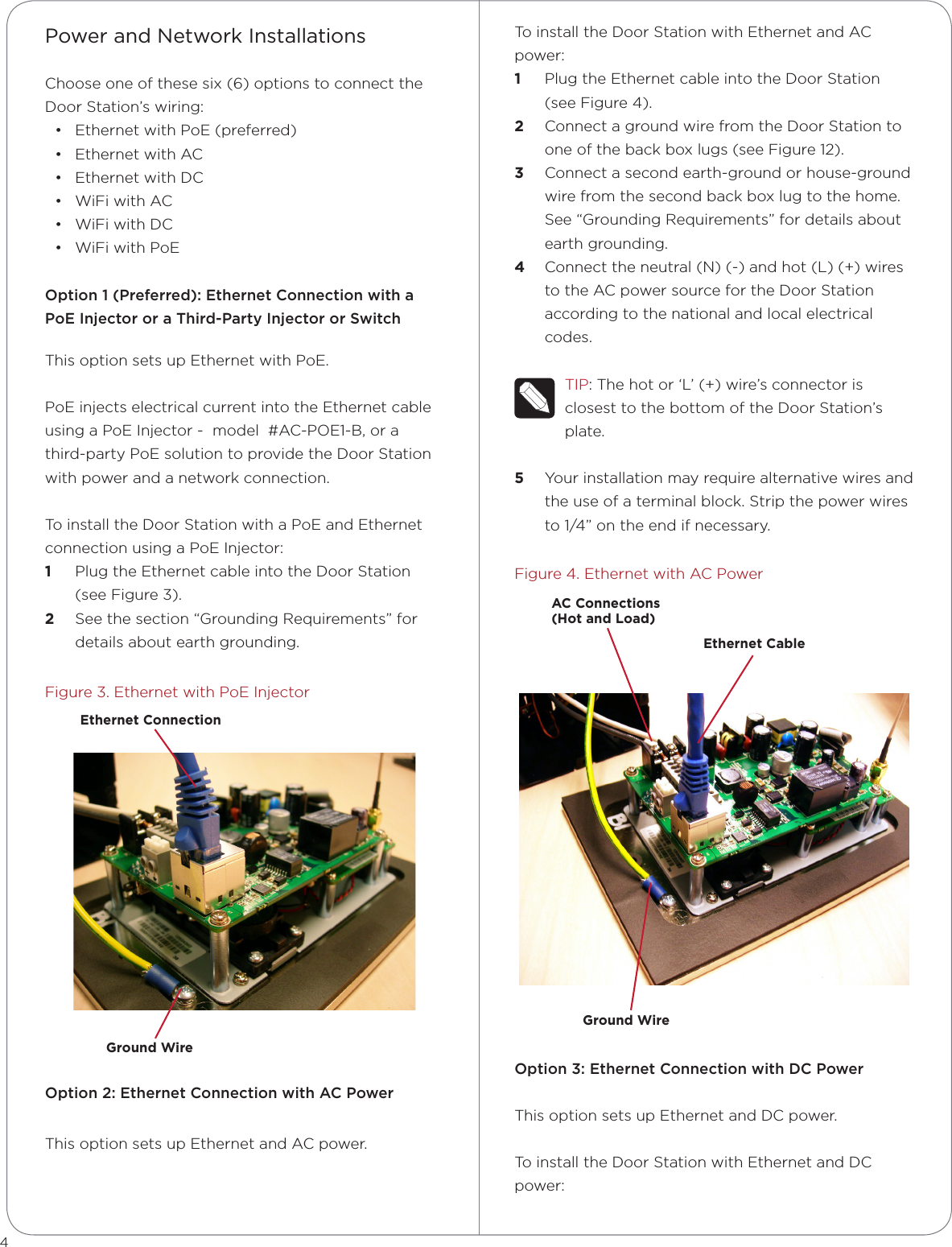 Power and Network InstallationsChoose one of these six (6) options to connect the Door Station’s wiring:• Ethernet with PoE (preferred)• Ethernet with AC• Ethernet with DC• WiFi with AC• WiFi with DC• WiFi with PoEOption 1 (Preferred): Ethernet Connection with a PoE Injector or a Third-Party Injector or SwitchThis option sets up Ethernet with PoE.PoE injects electrical current into the Ethernet cable using a PoE Injector -  model  #AC-POE1-B, or a third-party PoE solution to provide the Door Station with power and a network connection. To install the Door Station with a PoE and Ethernet connection using a PoE Injector:1  Plug the Ethernet cable into the Door Station (see Figure 3).2  See the section “Grounding Requirements” for details about earth grounding.Figure 3. Ethernet with PoE InjectorOption 2: Ethernet Connection with AC PowerThis option sets up Ethernet and AC power.To install the Door Station with Ethernet and AC power:1  Plug the Ethernet cable into the Door Station (see Figure 4). 2  Connect a ground wire from the Door Station to one of the back box lugs (see Figure 12).3  Connect a second earth-ground or house-ground wire from the second back box lug to the home. See “Grounding Requirements” for details about earth grounding.4  Connect the neutral (N) (-) and hot (L) (+) wires to the AC power source for the Door Station according to the national and local electrical codes. TIP: The hot or ‘L’ (+) wire’s connector is closest to the bottom of the Door Station’s plate. 5  Your installation may require alternative wires and the use of a terminal block. Strip the power wires to 1/4” on the end if necessary.Figure 4. Ethernet with AC PowerOption 3: Ethernet Connection with DC PowerThis option sets up Ethernet and DC power.To install the Door Station with Ethernet and DC power:4Ground WireEthernet CableAC Connections  (Hot and Load)Ethernet ConnectionGround Wire