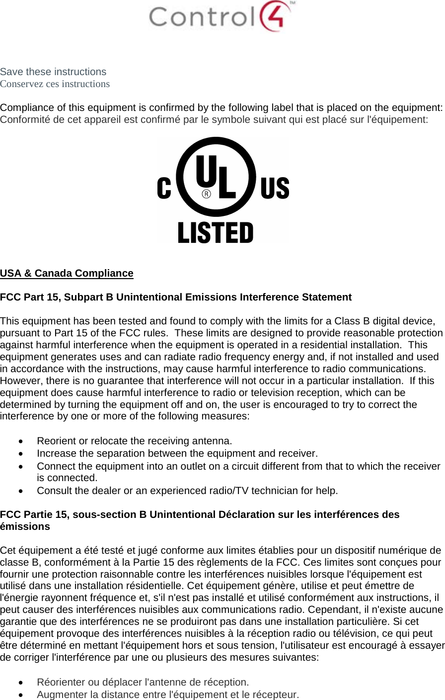   Save these instructions Conservez ces instructions  Compliance of this equipment is confirmed by the following label that is placed on the equipment: Conformité de cet appareil est confirmé par le symbole suivant qui est placé sur l&apos;équipement:     USA &amp; Canada Compliance  FCC Part 15, Subpart B Unintentional Emissions Interference Statement  This equipment has been tested and found to comply with the limits for a Class B digital device, pursuant to Part 15 of the FCC rules.  These limits are designed to provide reasonable protection against harmful interference when the equipment is operated in a residential installation.  This equipment generates uses and can radiate radio frequency energy and, if not installed and used in accordance with the instructions, may cause harmful interference to radio communications.  However, there is no guarantee that interference will not occur in a particular installation.  If this equipment does cause harmful interference to radio or television reception, which can be determined by turning the equipment off and on, the user is encouraged to try to correct the interference by one or more of the following measures:  • Reorient or relocate the receiving antenna. • Increase the separation between the equipment and receiver. • Connect the equipment into an outlet on a circuit different from that to which the receiver is connected. • Consult the dealer or an experienced radio/TV technician for help.  FCC Partie 15, sous-section B Unintentional Déclaration sur les interférences des émissions  Cet équipement a été testé et jugé conforme aux limites établies pour un dispositif numérique de classe B, conformément à la Partie 15 des règlements de la FCC. Ces limites sont conçues pour fournir une protection raisonnable contre les interférences nuisibles lorsque l&apos;équipement est utilisé dans une installation résidentielle. Cet équipement génère, utilise et peut émettre de l&apos;énergie rayonnent fréquence et, s&apos;il n&apos;est pas installé et utilisé conformément aux instructions, il peut causer des interférences nuisibles aux communications radio. Cependant, il n&apos;existe aucune garantie que des interférences ne se produiront pas dans une installation particulière. Si cet équipement provoque des interférences nuisibles à la réception radio ou télévision, ce qui peut être déterminé en mettant l&apos;équipement hors et sous tension, l&apos;utilisateur est encouragé à essayer de corriger l&apos;interférence par une ou plusieurs des mesures suivantes:  • Réorienter ou déplacer l&apos;antenne de réception. • Augmenter la distance entre l&apos;équipement et le récepteur. 