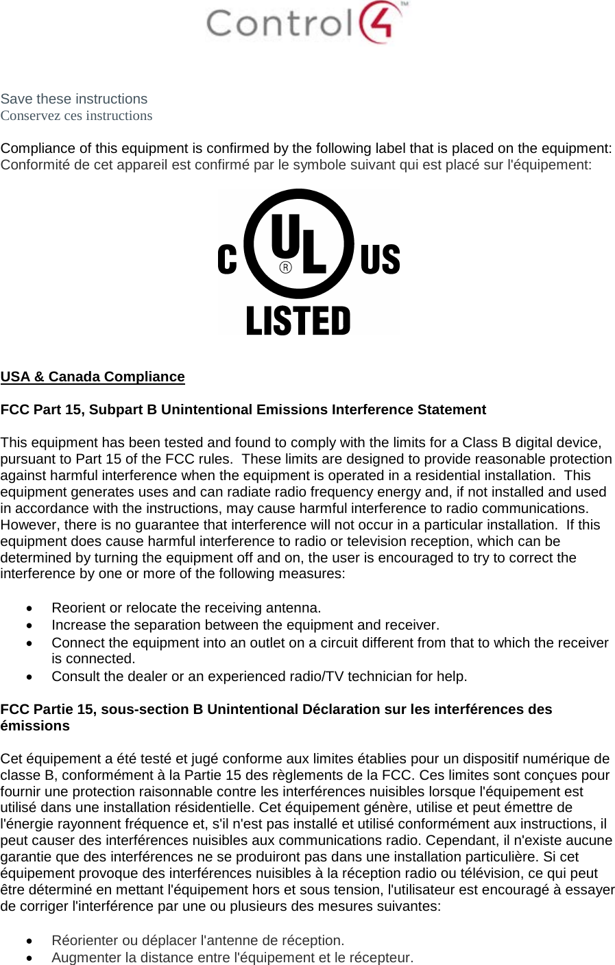   Save these instructions Conservez ces instructions  Compliance of this equipment is confirmed by the following label that is placed on the equipment: Conformité de cet appareil est confirmé par le symbole suivant qui est placé sur l&apos;équipement:     USA &amp; Canada Compliance  FCC Part 15, Subpart B Unintentional Emissions Interference Statement  This equipment has been tested and found to comply with the limits for a Class B digital device, pursuant to Part 15 of the FCC rules.  These limits are designed to provide reasonable protection against harmful interference when the equipment is operated in a residential installation.  This equipment generates uses and can radiate radio frequency energy and, if not installed and used in accordance with the instructions, may cause harmful interference to radio communications.  However, there is no guarantee that interference will not occur in a particular installation.  If this equipment does cause harmful interference to radio or television reception, which can be determined by turning the equipment off and on, the user is encouraged to try to correct the interference by one or more of the following measures:  • Reorient or relocate the receiving antenna. • Increase the separation between the equipment and receiver. • Connect the equipment into an outlet on a circuit different from that to which the receiver is connected. • Consult the dealer or an experienced radio/TV technician for help.  FCC Partie 15, sous-section B Unintentional Déclaration sur les interférences des émissions  Cet équipement a été testé et jugé conforme aux limites établies pour un dispositif numérique de classe B, conformément à la Partie 15 des règlements de la FCC. Ces limites sont conçues pour fournir une protection raisonnable contre les interférences nuisibles lorsque l&apos;équipement est utilisé dans une installation résidentielle. Cet équipement génère, utilise et peut émettre de l&apos;énergie rayonnent fréquence et, s&apos;il n&apos;est pas installé et utilisé conformément aux instructions, il peut causer des interférences nuisibles aux communications radio. Cependant, il n&apos;existe aucune garantie que des interférences ne se produiront pas dans une installation particulière. Si cet équipement provoque des interférences nuisibles à la réception radio ou télévision, ce qui peut être déterminé en mettant l&apos;équipement hors et sous tension, l&apos;utilisateur est encouragé à essayer de corriger l&apos;interférence par une ou plusieurs des mesures suivantes:  • Réorienter ou déplacer l&apos;antenne de réception. • Augmenter la distance entre l&apos;équipement et le récepteur. 