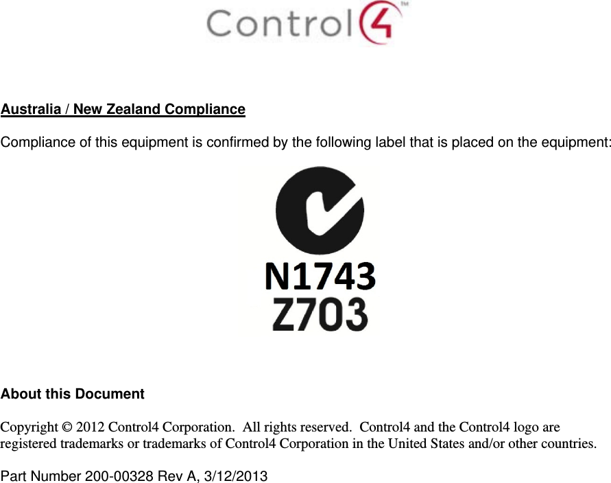     Australia / New Zealand Compliance  Compliance of this equipment is confirmed by the following label that is placed on the equipment:      About this Document  Copyright © 2012 Control4 Corporation.  All rights reserved.  Control4 and the Control4 logo are registered trademarks or trademarks of Control4 Corporation in the United States and/or other countries.   Part Number 200-00328 Rev A, 3/12/2013  