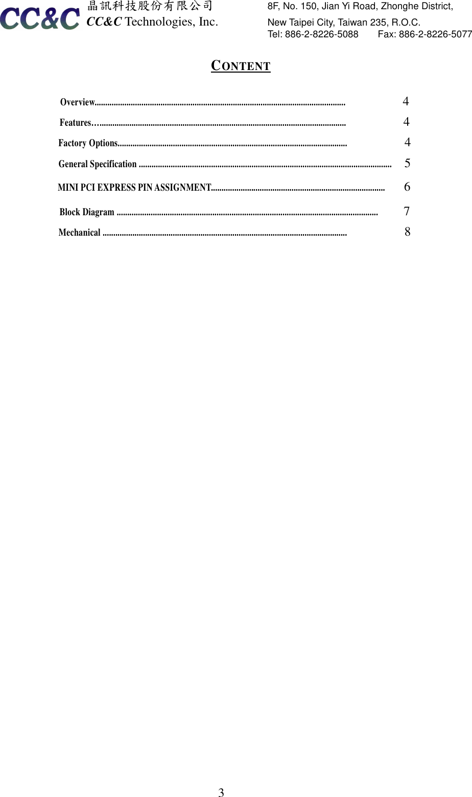  晶訊科技股份有限公司         8F, No. 150, Jian Yi Road, Zhonghe District,   CC&amp;C Technologies, Inc.               New Taipei City, Taiwan 235, R.O.C.   Tel: 886-2-8226-5088        Fax: 886-2-8226-5077   3CONTENT  Overview......................................................................................................................         4  Features…....................................................................................................................         4  Factory Options............................................................................................................         4  General Specification .......................................................................................................................  5  MINI PCI EXPRESS PIN ASSIGNMENT..................................................................................       6  Block Diagram ...........................................................................................................................    7  Mechanical ...................................................................................................................         8   