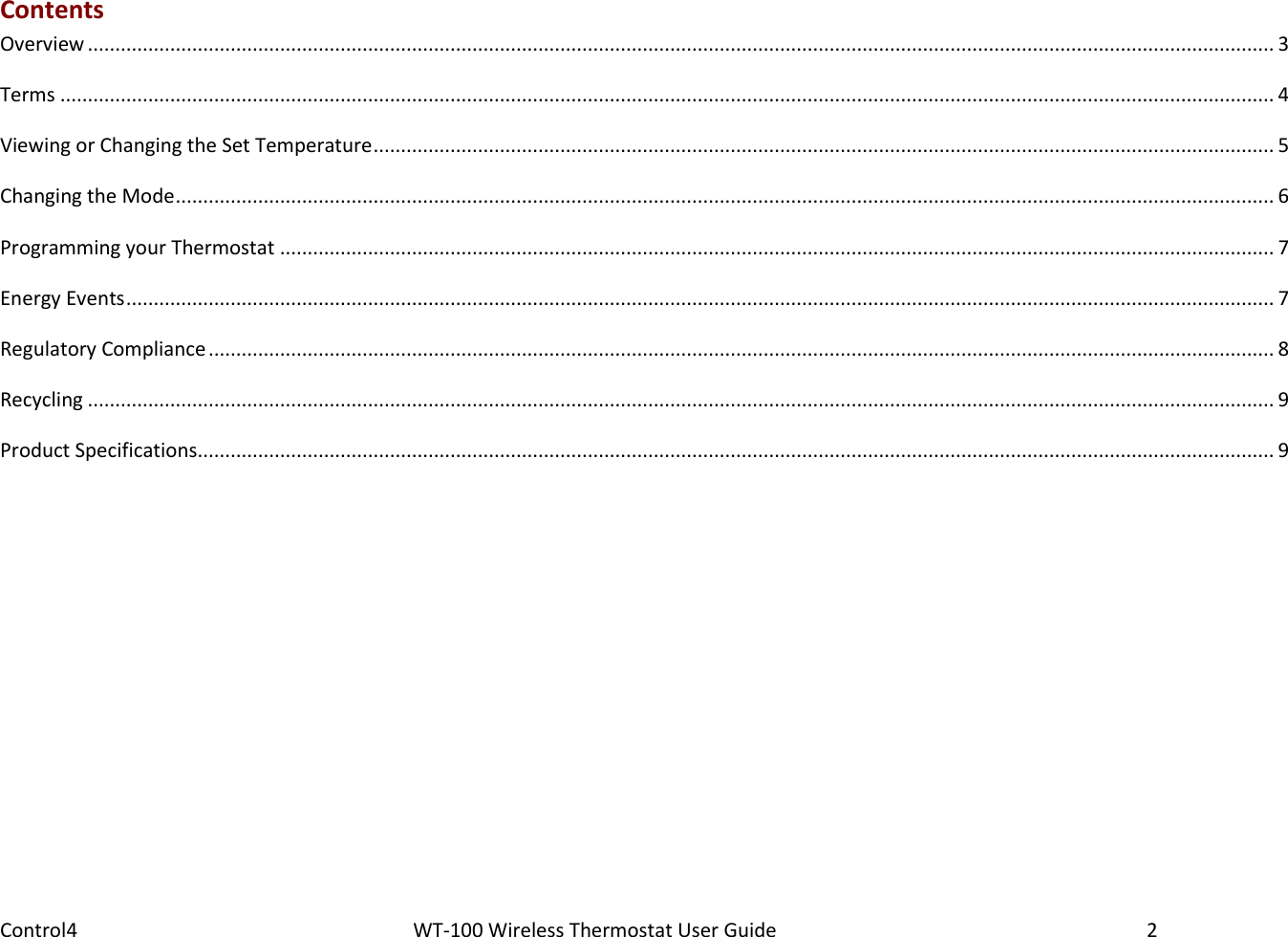 Control4                                                      WT-100 Wireless Thermostat User Guide        2 Contents Overview ........................................................................................................................................................................................................................ 3 Terms ............................................................................................................................................................................................................................. 4 Viewing or Changing the Set Temperature .................................................................................................................................................................... 5 Changing the Mode ........................................................................................................................................................................................................ 6 Programming your Thermostat ..................................................................................................................................................................................... 7 Energy Events ................................................................................................................................................................................................................. 7 Regulatory Compliance .................................................................................................................................................................................................. 8 Recycling ........................................................................................................................................................................................................................ 9 Product Specifications.................................................................................................................................................................................................... 9  