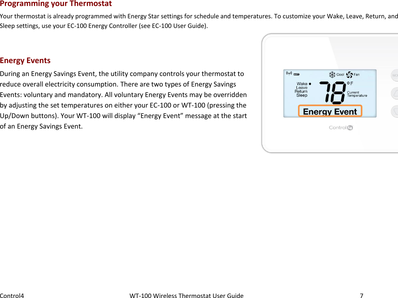 Control4                                                      WT-100 Wireless Thermostat User Guide        7 Programming your Thermostat Your thermostat is already programmed with Energy Star settings for schedule and temperatures. To customize your Wake, Leave, Return, and Sleep settings, use your EC-100 Energy Controller (see EC-100 User Guide).  Energy Events During an Energy Savings Event, the utility company controls your thermostat to reduce overall electricity consumption. There are two types of Energy Savings Events: voluntary and mandatory. All voluntary Energy Events may be overridden by adjusting the set temperatures on either your EC-100 or WT-100 (pressing the Up/Down buttons). Your WT-100 will display “Energy Event” message at the start of an Energy Savings Event.  