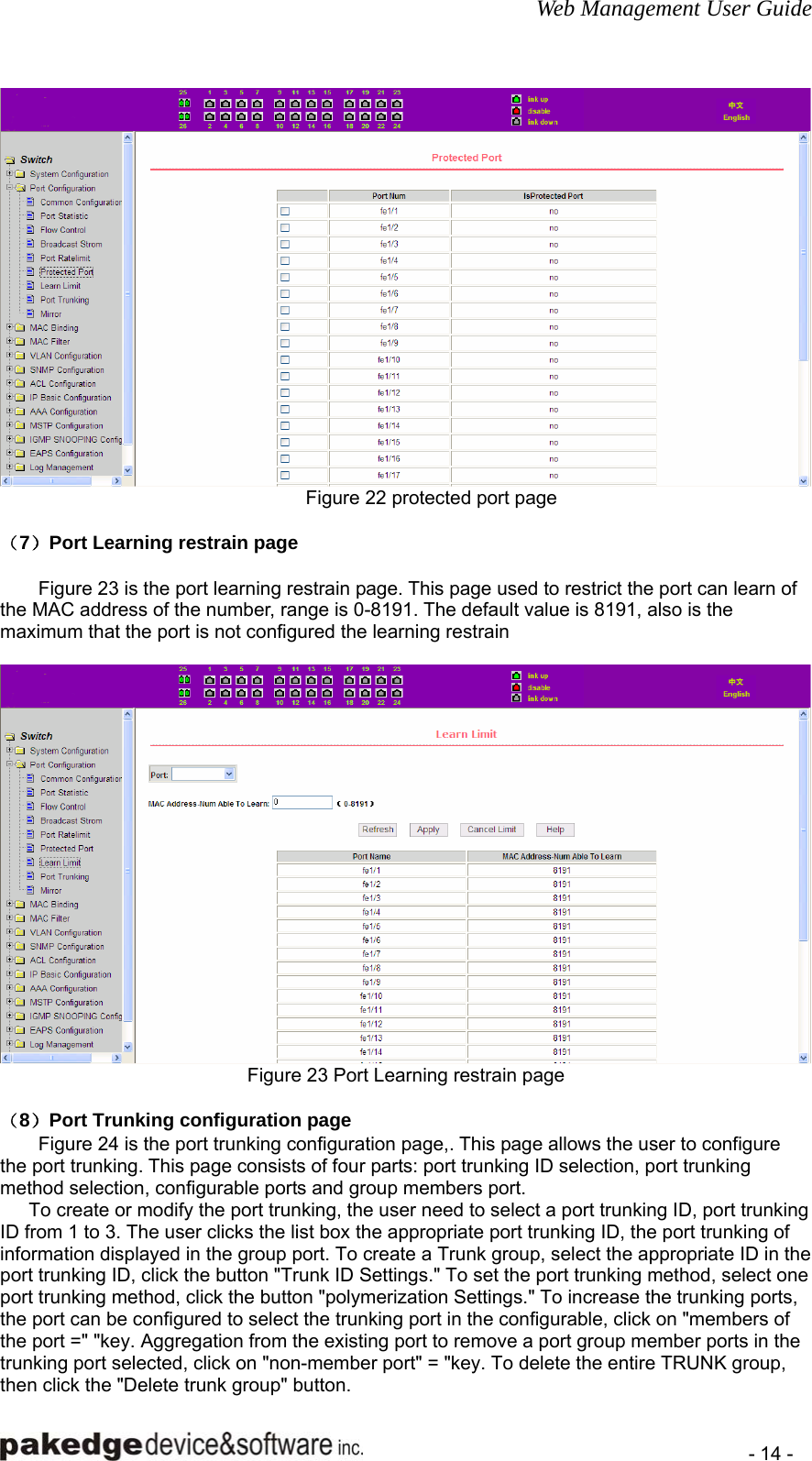 Web Management User Guide    - 14 -  Figure 22 protected port page          （7）Port Learning restrain page          Figure 23 is the port learning restrain page. This page used to restrict the port can learn of the MAC address of the number, range is 0-8191. The default value is 8191, also is the maximum that the port is not configured the learning restrain   Figure 23 Port Learning restrain page  （8）Port Trunking configuration page Figure 24 is the port trunking configuration page,. This page allows the user to configure the port trunking. This page consists of four parts: port trunking ID selection, port trunking method selection, configurable ports and group members port. To create or modify the port trunking, the user need to select a port trunking ID, port trunking ID from 1 to 3. The user clicks the list box the appropriate port trunking ID, the port trunking of information displayed in the group port. To create a Trunk group, select the appropriate ID in the port trunking ID, click the button &quot;Trunk ID Settings.&quot; To set the port trunking method, select one port trunking method, click the button &quot;polymerization Settings.&quot; To increase the trunking ports, the port can be configured to select the trunking port in the configurable, click on &quot;members of the port =&quot; &quot;key. Aggregation from the existing port to remove a port group member ports in the trunking port selected, click on &quot;non-member port&quot; = &quot;key. To delete the entire TRUNK group, then click the &quot;Delete trunk group&quot; button. 