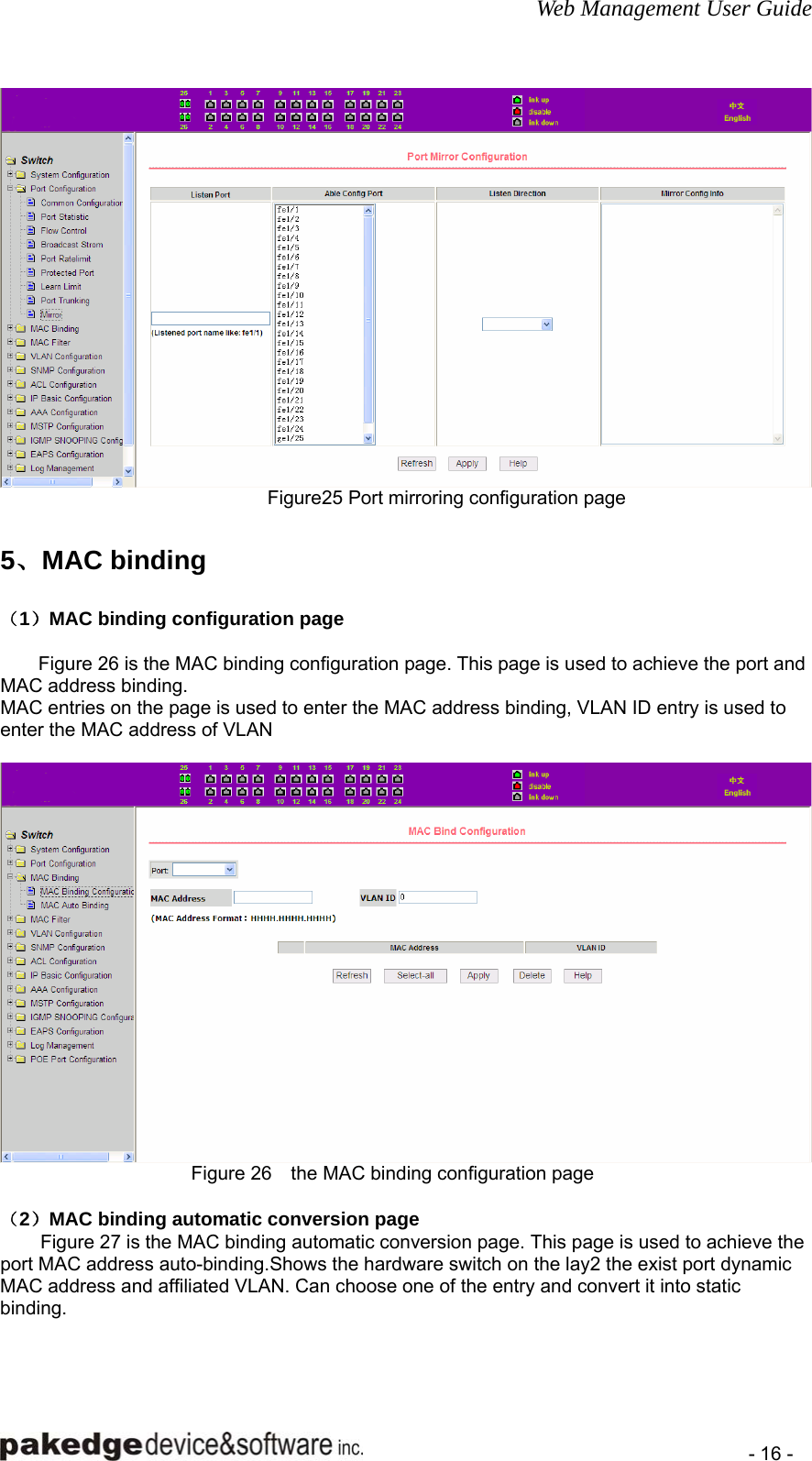 Web Management User Guide    - 16 -  Figure25 Port mirroring configuration page         5、MAC binding （1）MAC binding configuration page  Figure 26 is the MAC binding configuration page. This page is used to achieve the port and MAC address binding. MAC entries on the page is used to enter the MAC address binding, VLAN ID entry is used to enter the MAC address of VLAN   Figure 26    the MAC binding configuration page  （2）MAC binding automatic conversion page Figure 27 is the MAC binding automatic conversion page. This page is used to achieve the port MAC address auto-binding.Shows the hardware switch on the lay2 the exist port dynamic MAC address and affiliated VLAN. Can choose one of the entry and convert it into static binding. 