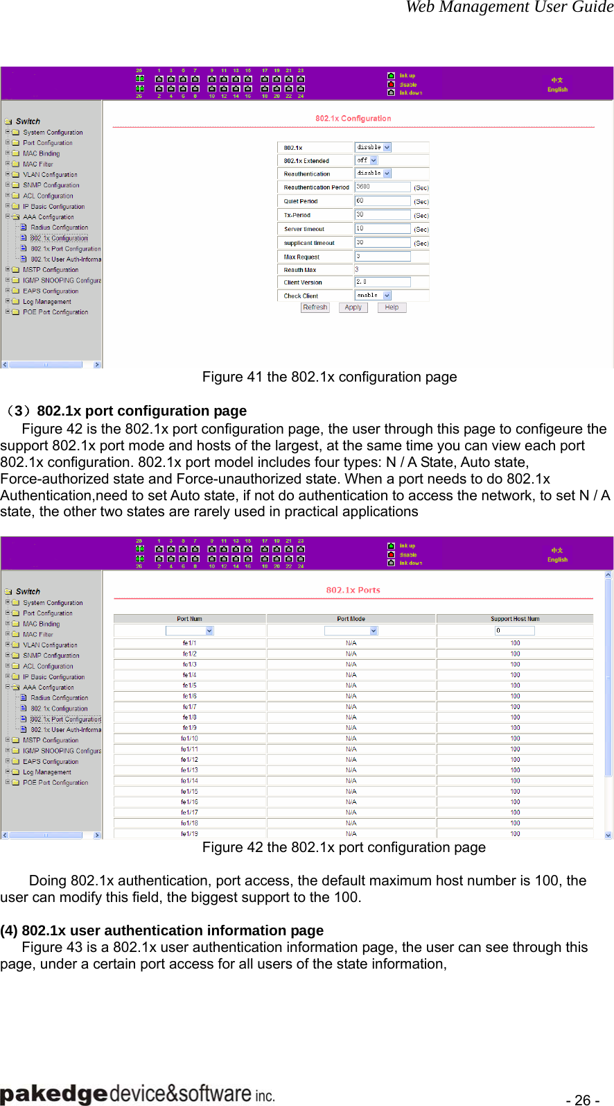 Web Management User Guide    - 26 -  Figure 41 the 802.1x configuration page  （3）802.1x port configuration page       Figure 42 is the 802.1x port configuration page, the user through this page to configeure the support 802.1x port mode and hosts of the largest, at the same time you can view each port 802.1x configuration. 802.1x port model includes four types: N / A State, Auto state, Force-authorized state and Force-unauthorized state. When a port needs to do 802.1x Authentication,need to set Auto state, if not do authentication to access the network, to set N / A state, the other two states are rarely used in practical applications   Figure 42 the 802.1x port configuration page  Doing 802.1x authentication, port access, the default maximum host number is 100, the user can modify this field, the biggest support to the 100.  (4) 802.1x user authentication information page       Figure 43 is a 802.1x user authentication information page, the user can see through this page, under a certain port access for all users of the state information,  