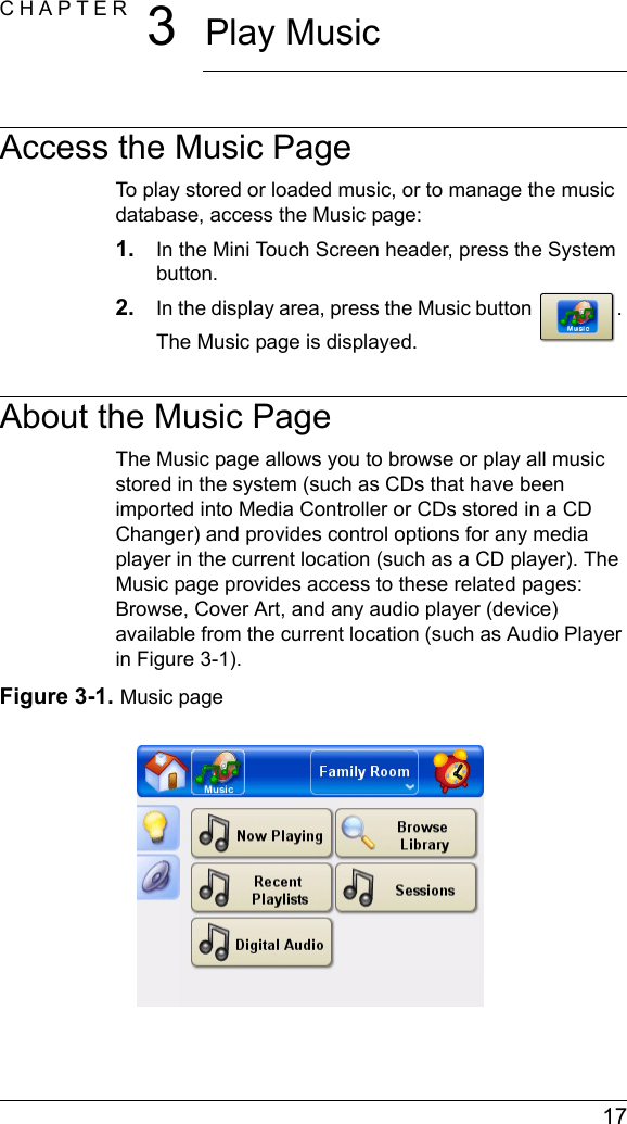  17CHAPTER 3Play MusicAccess the Music PageTo play stored or loaded music, or to manage the music database, access the Music page:1. In the Mini Touch Screen header, press the System button.2. In the display area, press the Music button . The Music page is displayed.About the Music PageThe Music page allows you to browse or play all music stored in the system (such as CDs that have been imported into Media Controller or CDs stored in a CD Changer) and provides control options for any media player in the current location (such as a CD player). The Music page provides access to these related pages: Browse, Cover Art, and any audio player (device) available from the current location (such as Audio Player in Figure 3-1).Figure 3-1. Music page