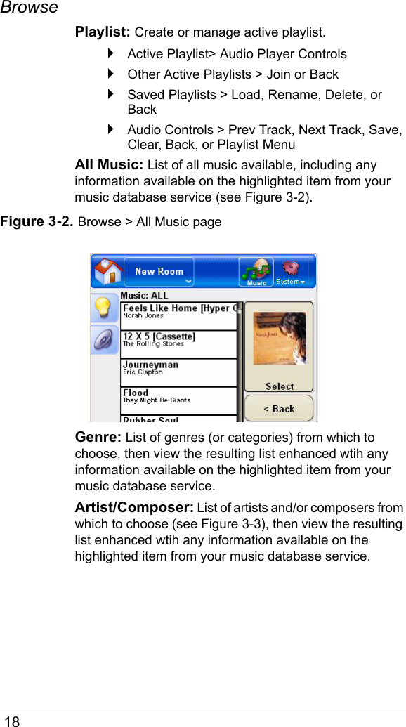 18Browse Playlist: Create or manage active playlist.Active Playlist&gt; Audio Player ControlsOther Active Playlists &gt; Join or BackSaved Playlists &gt; Load, Rename, Delete, or BackAudio Controls &gt; Prev Track, Next Track, Save, Clear, Back, or Playlist MenuAll Music: List of all music available, including any information available on the highlighted item from your music database service (see Figure 3-2).Figure 3-2. Browse &gt; All Music pageGenre: List of genres (or categories) from which to choose, then view the resulting list enhanced wtih any information available on the highlighted item from your music database service.Artist/Composer: List of artists and/or composers from which to choose (see Figure 3-3), then view the resulting list enhanced wtih any information available on the highlighted item from your music database service.