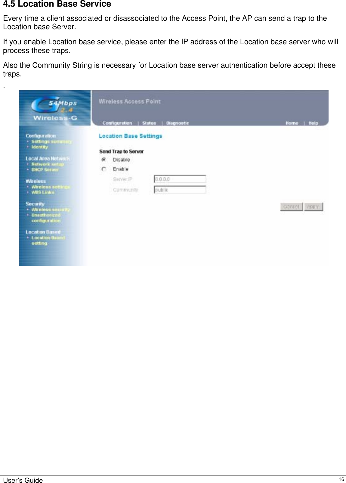    User’s Guide   164.5 Location Base Service Every time a client associated or disassociated to the Access Point, the AP can send a trap to the Location base Server.  If you enable Location base service, please enter the IP address of the Location base server who will process these traps.  Also the Community String is necessary for Location base server authentication before accept these traps. .        