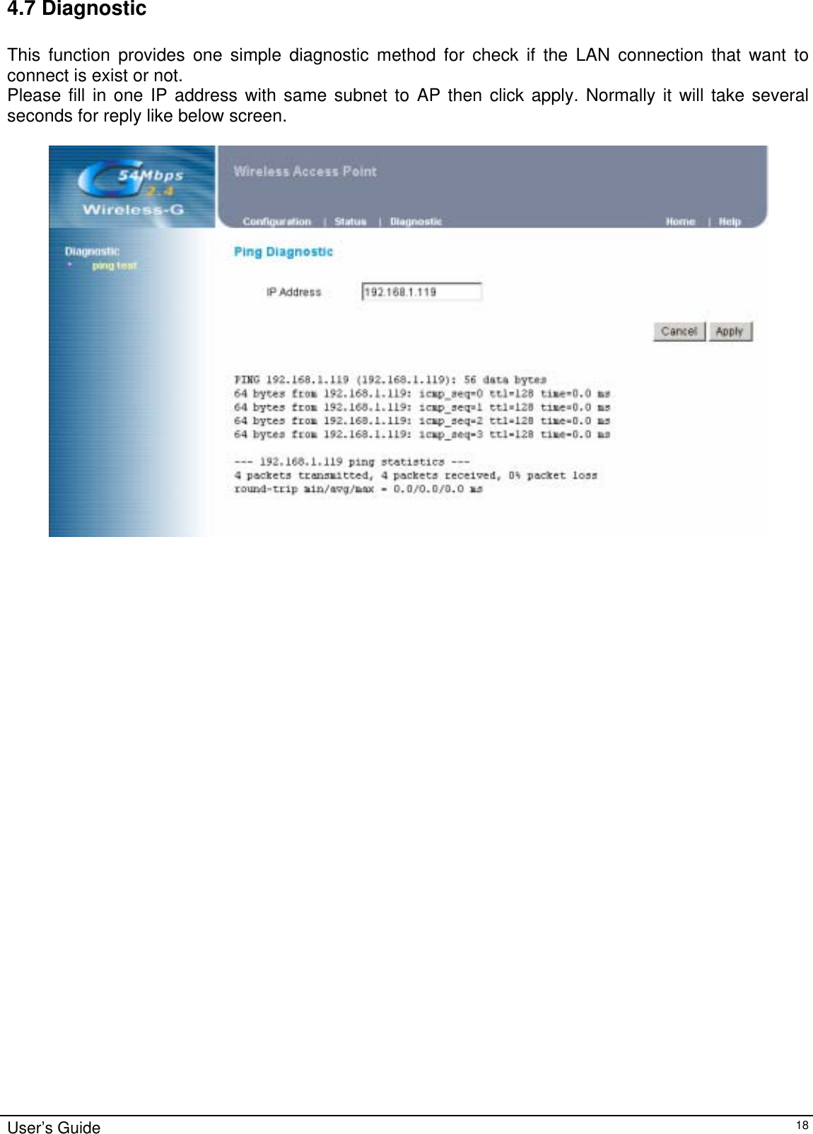    User’s Guide   184.7 Diagnostic  This function provides one simple diagnostic method for check if the LAN connection that want to connect is exist or not. Please fill in one IP address with same subnet to AP then click apply. Normally it will take several seconds for reply like below screen.    