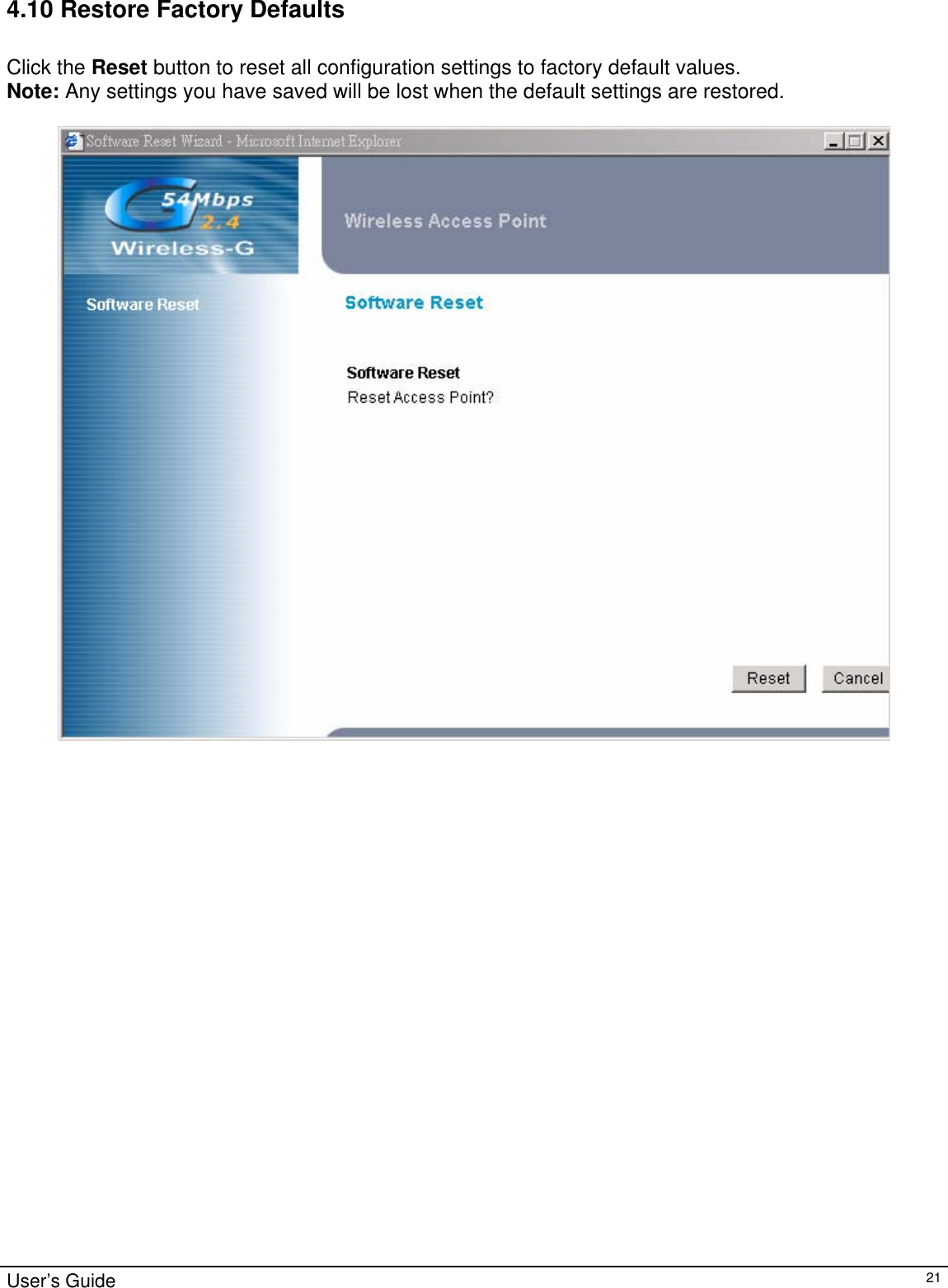                                                                                                                                                                                                                                                                                                                                                                                           User’s Guide   214.10 Restore Factory Defaults  Click the Reset button to reset all configuration settings to factory default values.  Note: Any settings you have saved will be lost when the default settings are restored.   