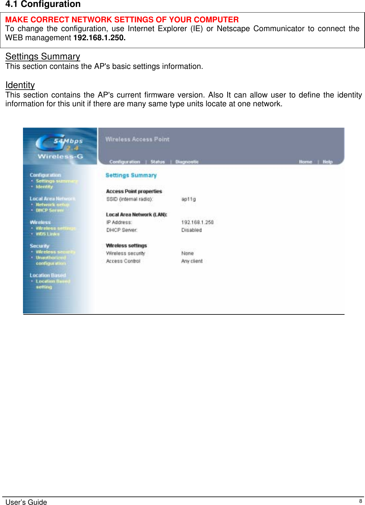    User’s Guide   84.1 Configuration      Settings Summary This section contains the AP&apos;s basic settings information.   Identity This section contains the AP&apos;s current firmware version. Also It can allow user to define the identity information for this unit if there are many same type units locate at one network.      MAKE CORRECT NETWORK SETTINGS OF YOUR COMPUTER To change the configuration, use Internet Explorer (IE) or Netscape Communicator to connect the WEB management 192.168.1.250. 