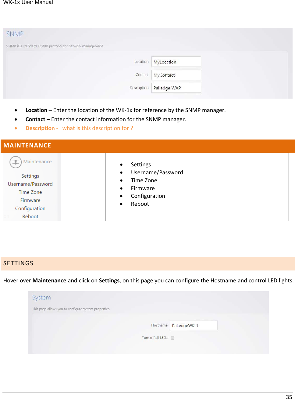 WK-1x User Manual 35 Location–EnterthelocationoftheWK‐1xforreferencebytheSNMPmanager. Contact–EnterthecontactinformationfortheSNMPmanager. Description‐whatisthisdescriptionfor?MAINTENANCE Settings Username/Password TimeZone Firmware Configuration Reboot SETTINGSHoveroverMaintenanceandclickonSettings,onthispageyoucanconfiguretheHostnameandcontrolLEDlights.