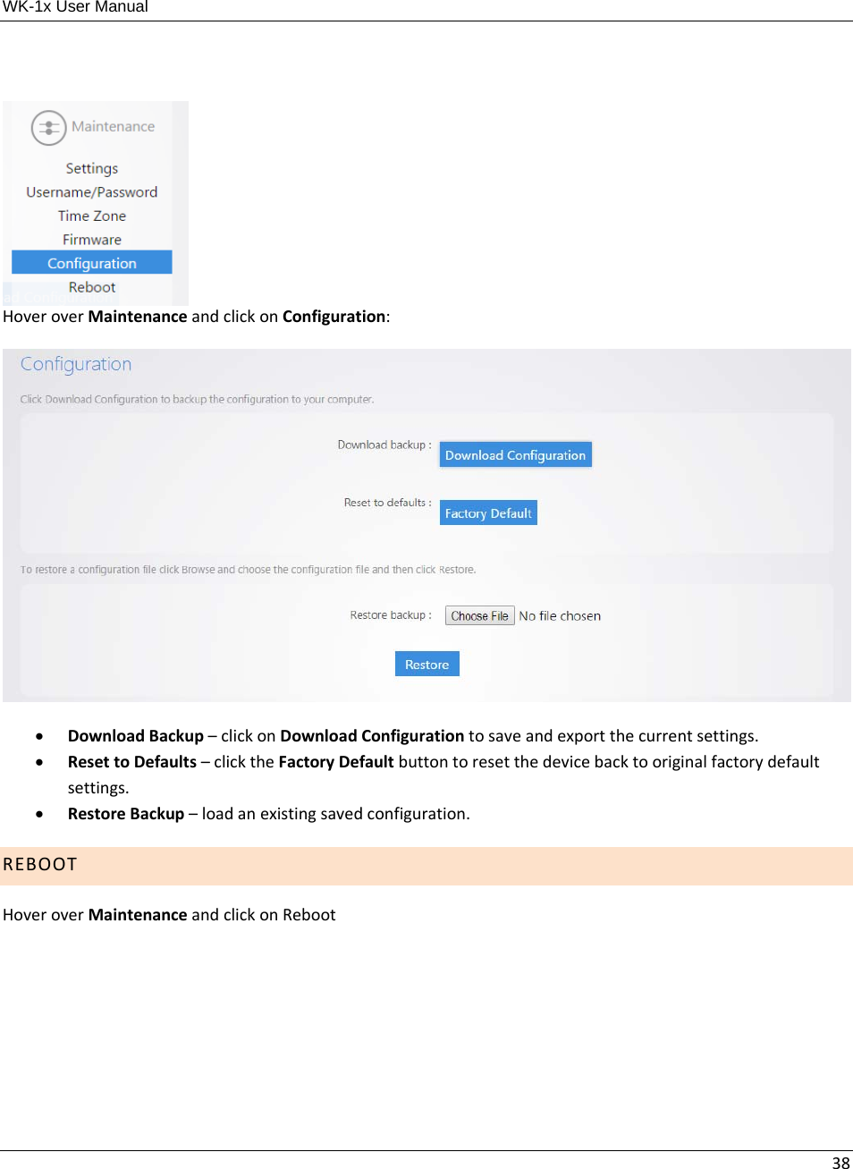 WK-1x User Manual 38HoveroverMaintenanceandclickonConfiguration: DownloadBackup–clickonDownloadConfigurationtosaveandexportthecurrentsettings. ResettoDefaults–clicktheFactoryDefaultbuttontoresetthedevicebacktooriginalfactorydefaultsettings. RestoreBackup–loadanexistingsavedconfiguration.REBOOTHoveroverMaintenanceandclickonReboot