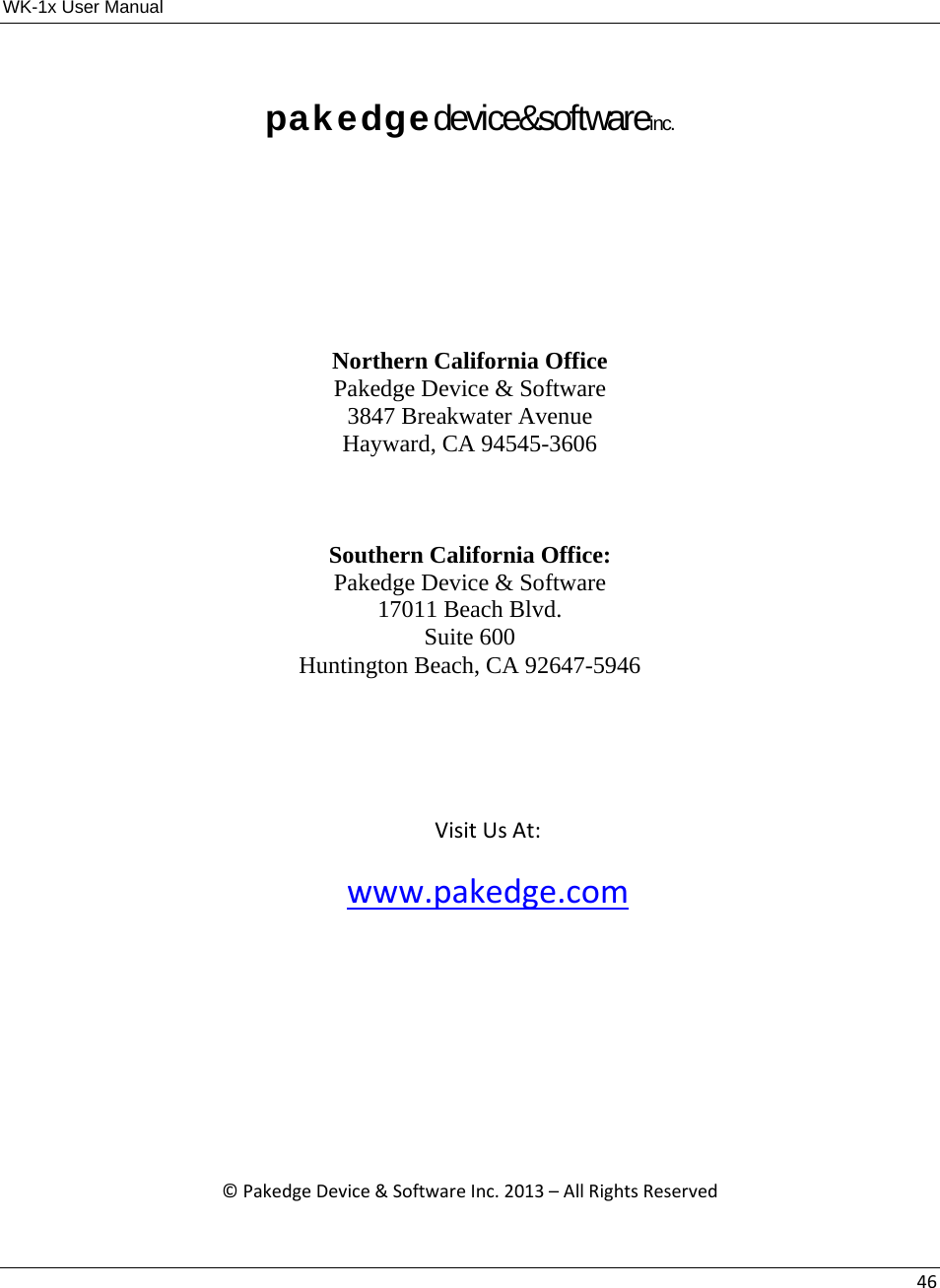 WK-1x User Manual 46pakedgedevice&amp;softwareinc.     Northern California Office Pakedge Device &amp; Software 3847 Breakwater Avenue Hayward, CA 94545-3606  Southern California Office: Pakedge Device &amp; Software 17011 Beach Blvd. Suite 600 Huntington Beach, CA 92647-5946  VisitUsAt:www.pakedge.com©PakedgeDevice&amp;SoftwareInc.2013–AllRightsReserved