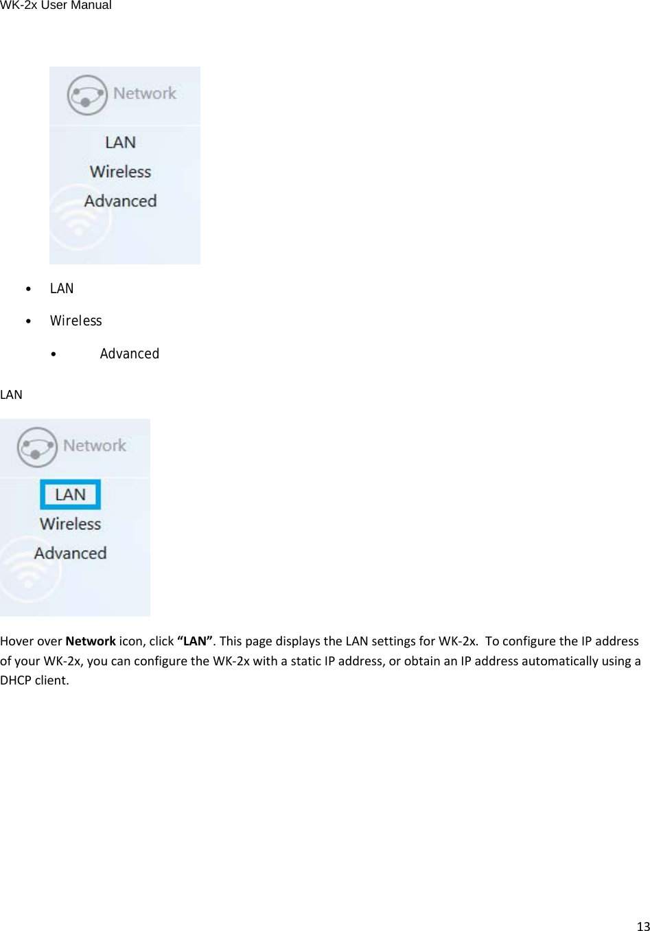 WK-2x User Manual 13•LAN•Wireless•AdvancedLANHoveroverNetworkicon,click“LAN”.ThispagedisplaystheLANsettingsforWK‐2x.ToconfiguretheIPaddressofyourWK‐2x,youcanconfiguretheWK‐2xwithastaticIPaddress,orobtainanIPaddressautomaticallyusingaDHCPclient.