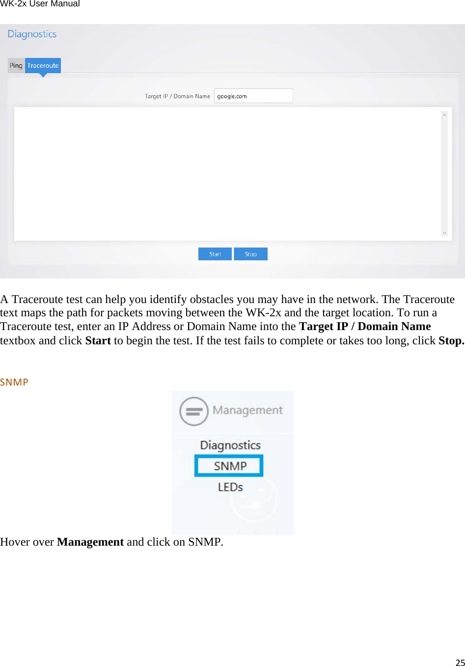 WK-2x User Manual 25  A Traceroute test can help you identify obstacles you may have in the network. The Traceroute text maps the path for packets moving between the WK-2x and the target location. To run a Traceroute test, enter an IP Address or Domain Name into the Target IP / Domain Name textbox and click Start to begin the test. If the test fails to complete or takes too long, click Stop.  SNMP Hover over Management and click on SNMP.  
