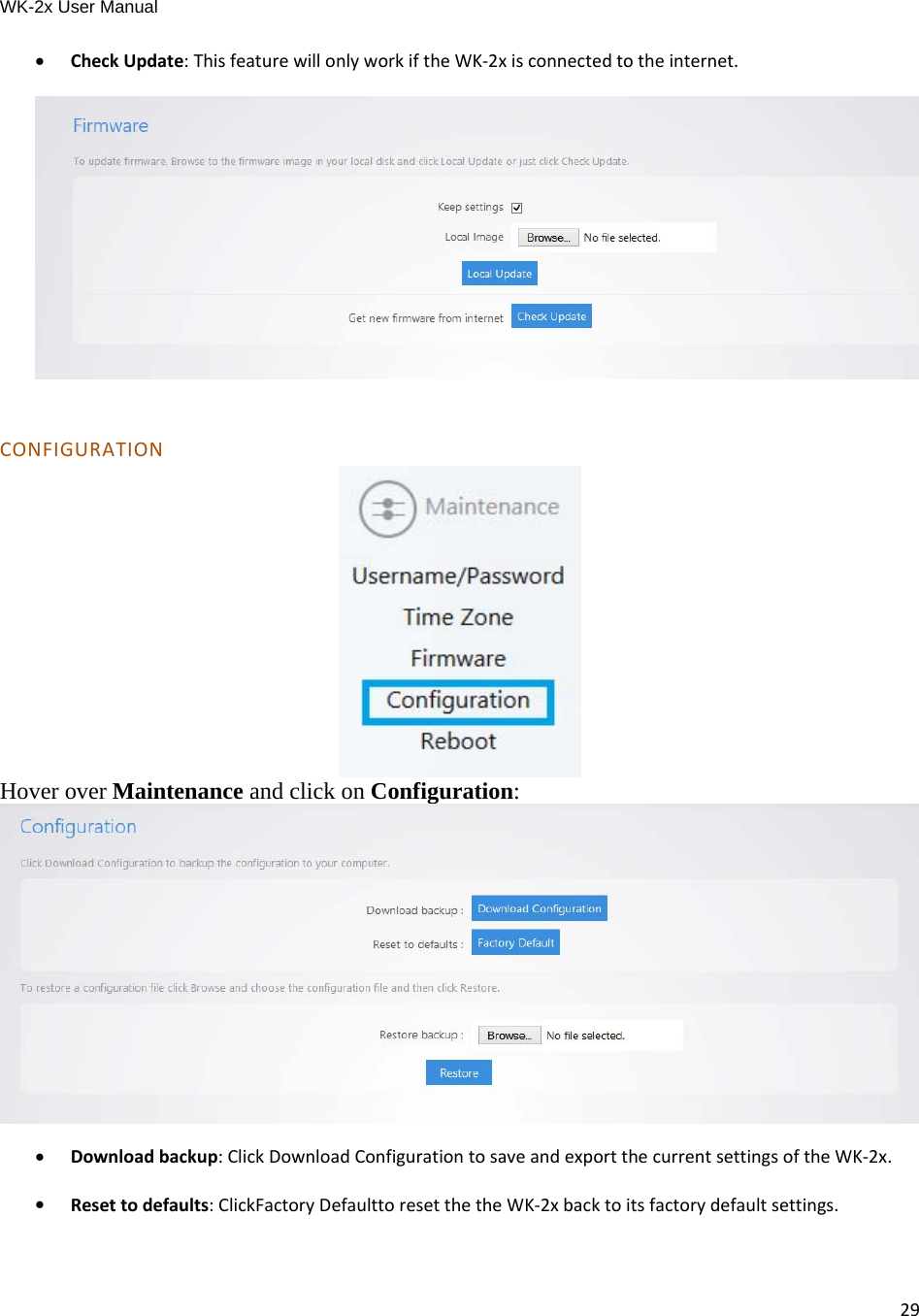 WK-2x User Manual 29 CheckUpdate:ThisfeaturewillonlyworkiftheWK‐2xisconnectedtotheinternet.  CONFIGURATION Hover over Maintenance and click on Configuration:   Downloadbackup:ClickDownloadConfigurationtosaveandexportthecurrentsettingsoftheWK‐2x. Resettodefaults:ClickFactoryDefaulttoresetthetheWK‐2xbacktoitsfactorydefaultsettings.