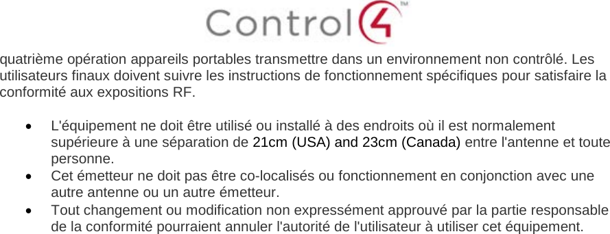  quatrième opération appareils portables transmettre dans un environnement non contrôlé. Les utilisateurs finaux doivent suivre les instructions de fonctionnement spécifiques pour satisfaire la conformité aux expositions RF.  • L&apos;équipement ne doit être utilisé ou installé à des endroits où il est normalement supérieure à une séparation de 21cm (USA) and 23cm (Canada) entre l&apos;antenne et toute personne. • Cet émetteur ne doit pas être co-localisés ou fonctionnement en conjonction avec une autre antenne ou un autre émetteur. • Tout changement ou modification non expressément approuvé par la partie responsable de la conformité pourraient annuler l&apos;autorité de l&apos;utilisateur à utiliser cet équipement.   