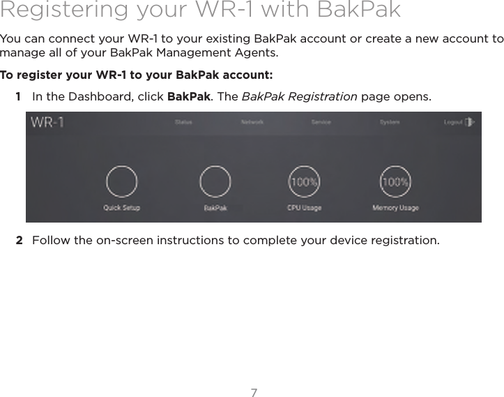 77Registering your WR-1 with BakPakYou can connect your WR-1 to your existing BakPak account or create a new account to manage all of your BakPak Management Agents.To register your WR-1 to your BakPak account:1  In the Dashboard, click BakPak. The BakPak Registration page opens. 2  Follow the on-screen instructions to complete your device registration.