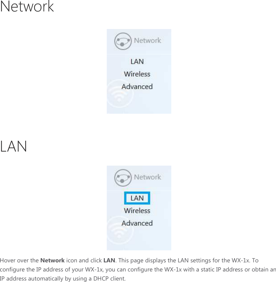 Network  LAN Hover over the Network icon andconfigure the IP address of your IP address automatically by using a DHCP client  and click LAN. This page displays the LAN settings for configure the IP address of your WX-1x, you can configure the WX-1x with a static IP addressusing a DHCP client.  . This page displays the LAN settings for the WX-1x. To x with a static IP address or obtain an 